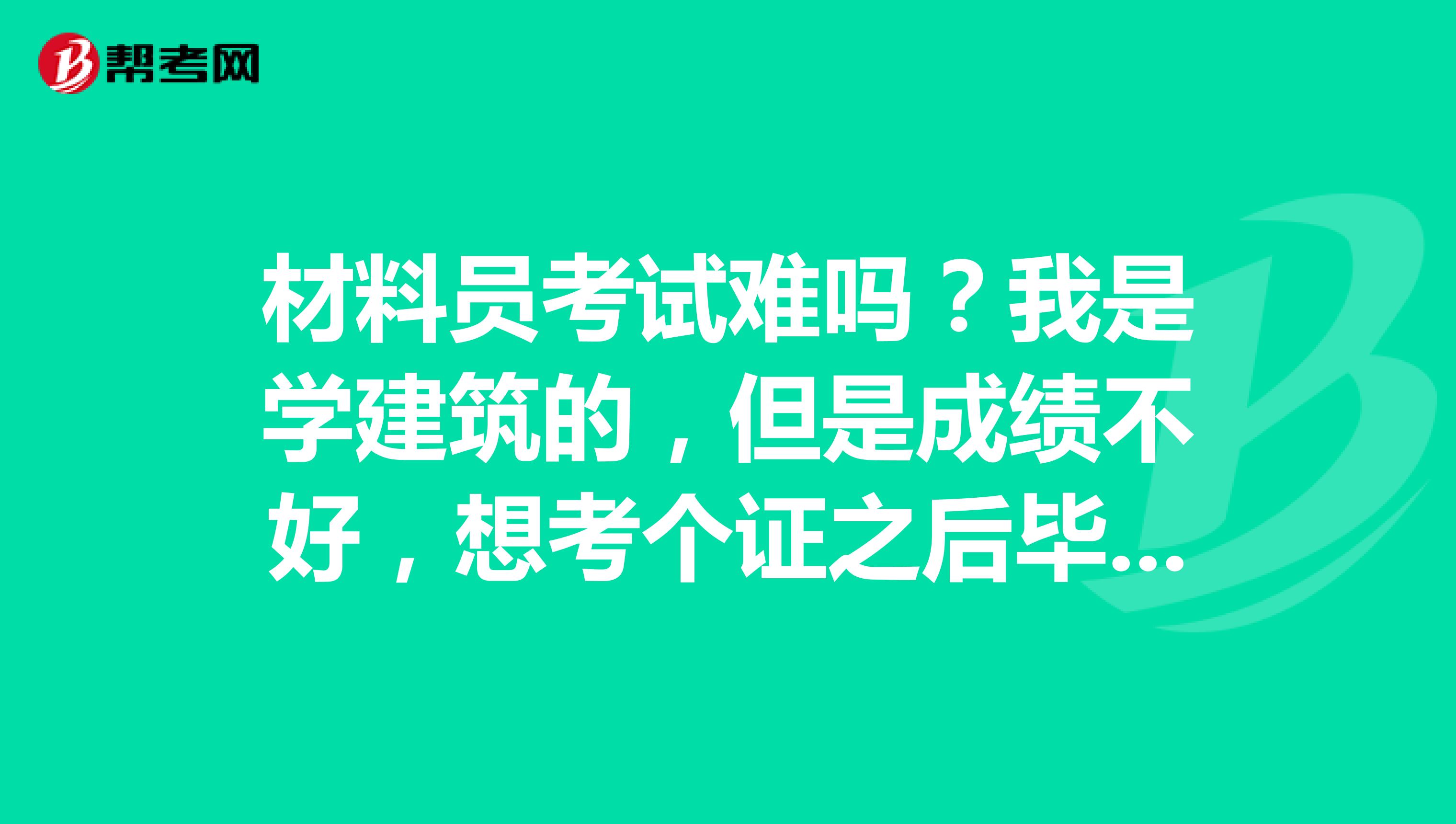 材料员考试难吗?我是学建筑的,但是成绩不好,想考个证之后毕业好找工作!