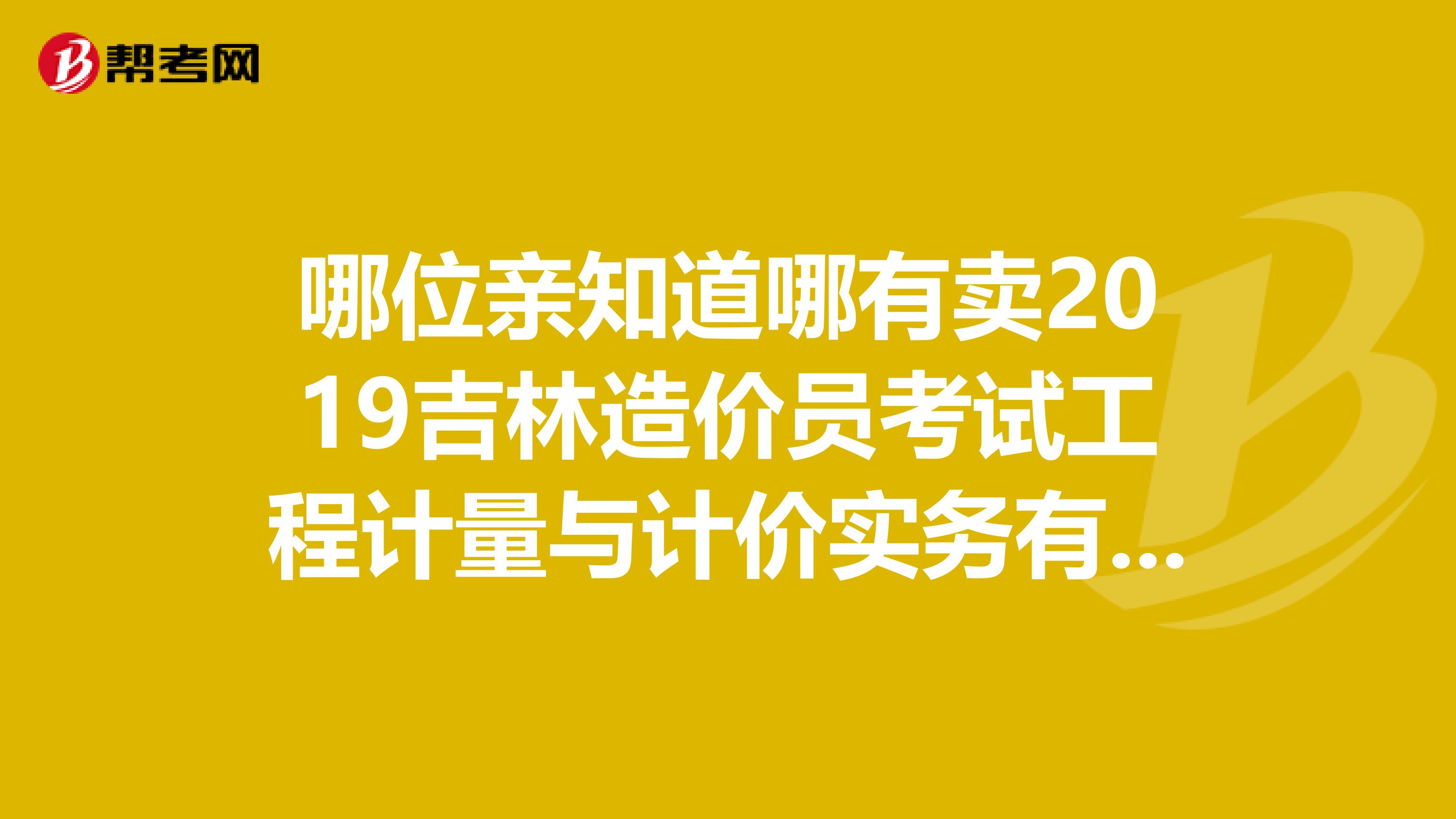 哪位亲知道哪有卖2019吉林造价员考试工程计量与计价实务有没有习题或真题的