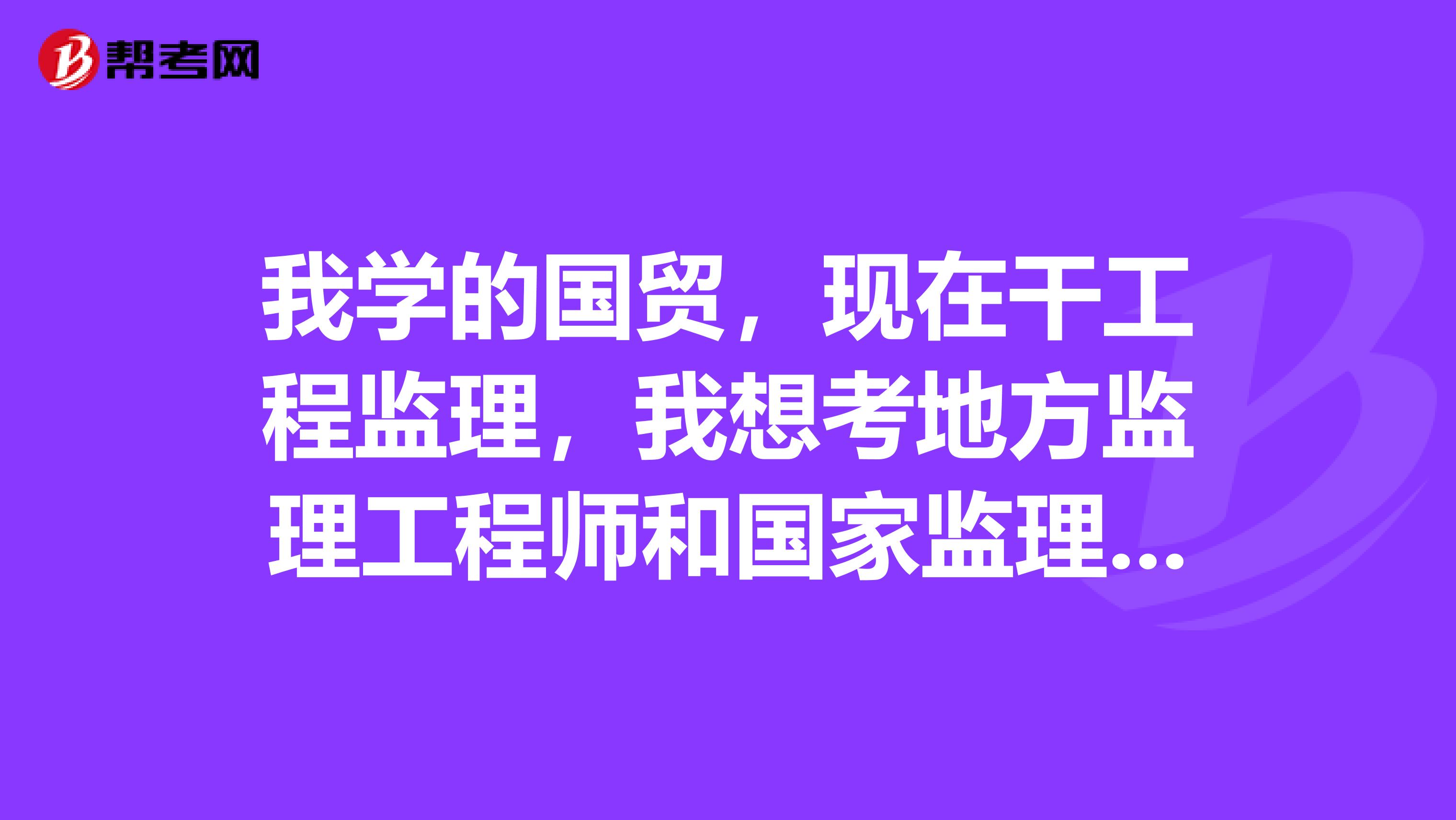我学的国贸，现在干工程监理，我想考地方监理工程师和国家监理工程师。听说不是工程类专业不能考。我问了
