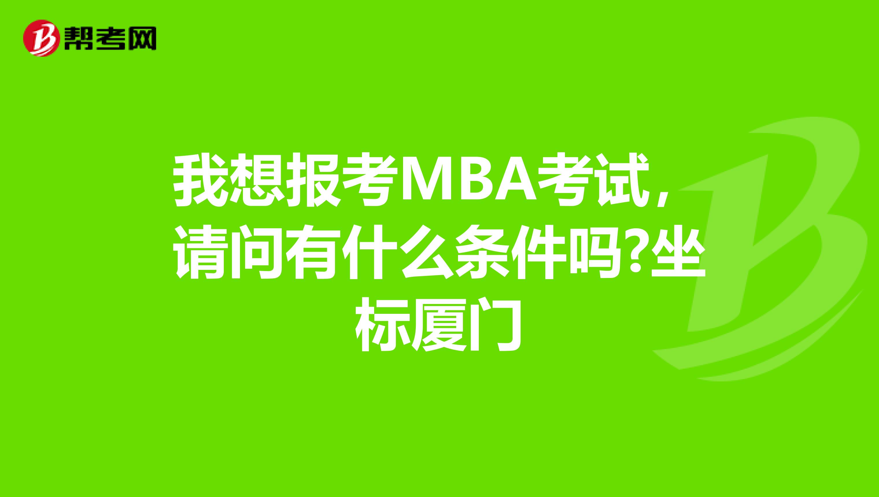 我想报考MBA考试，请问有什么条件吗?坐标厦门