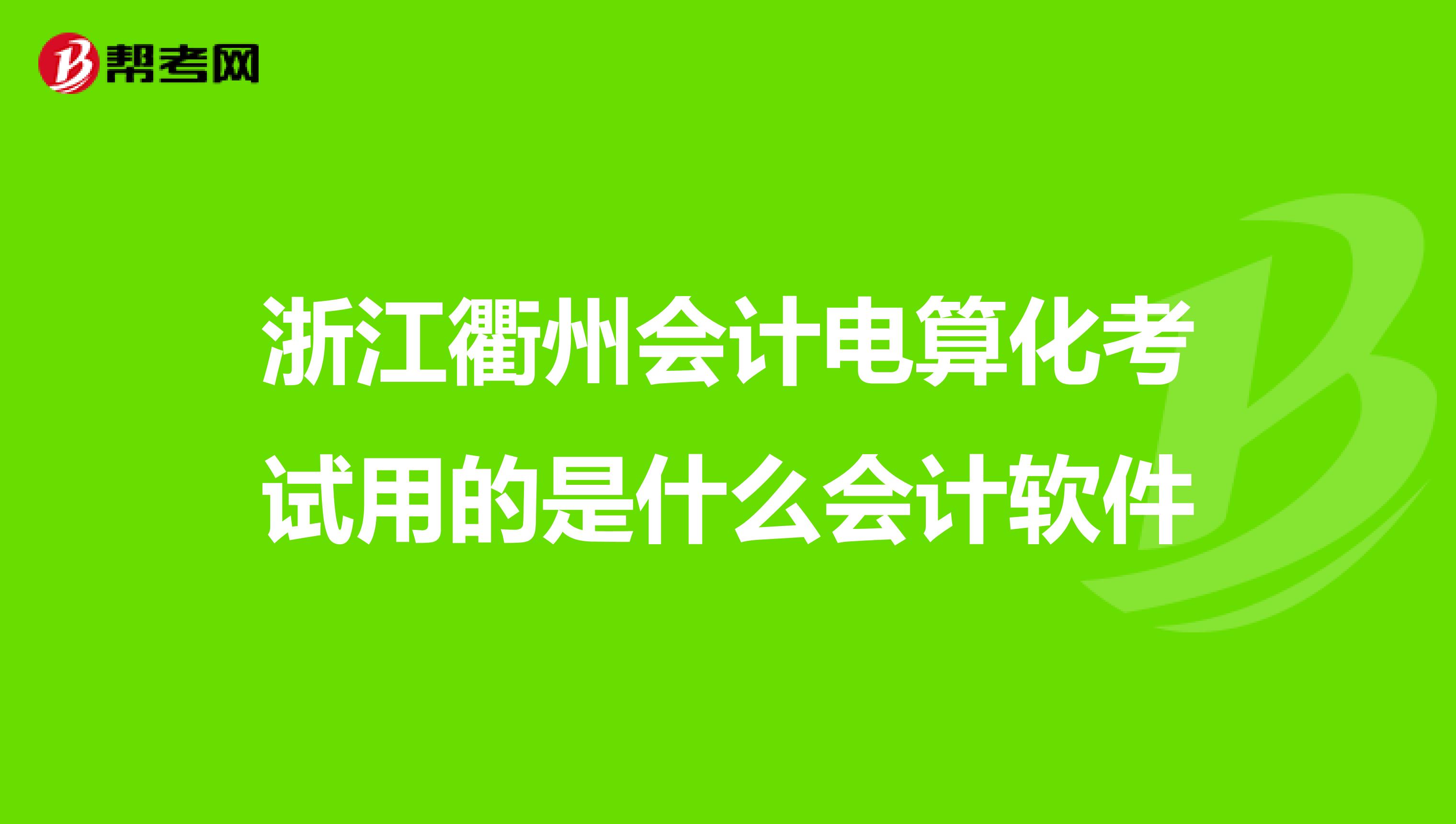 浙江衢州会计电算化考试用的是什么会计软件
