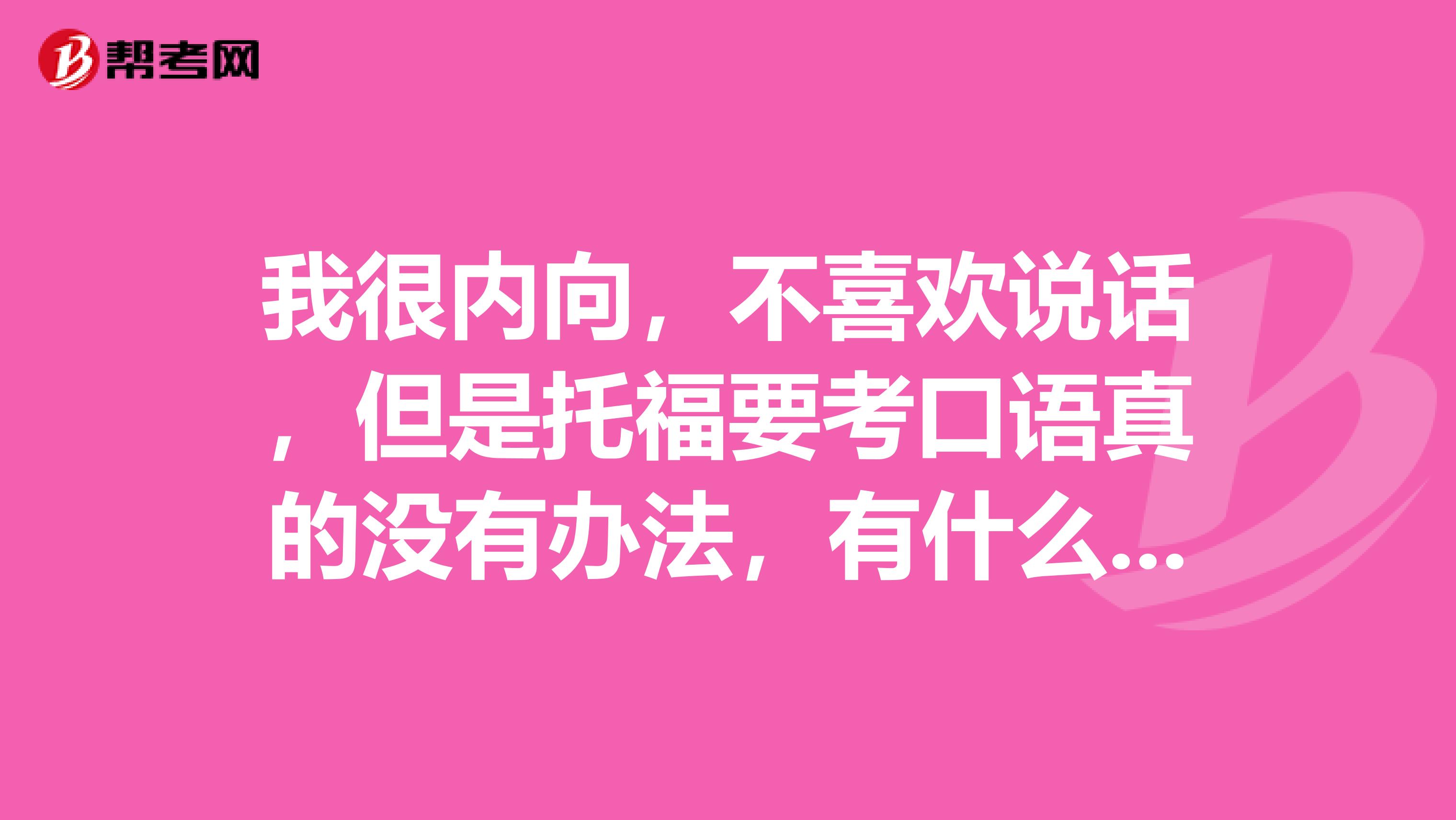 我很內(nèi)向，不喜歡說話，但是托福要考口語真的沒有辦法，有什么提升口語的技巧嗎？