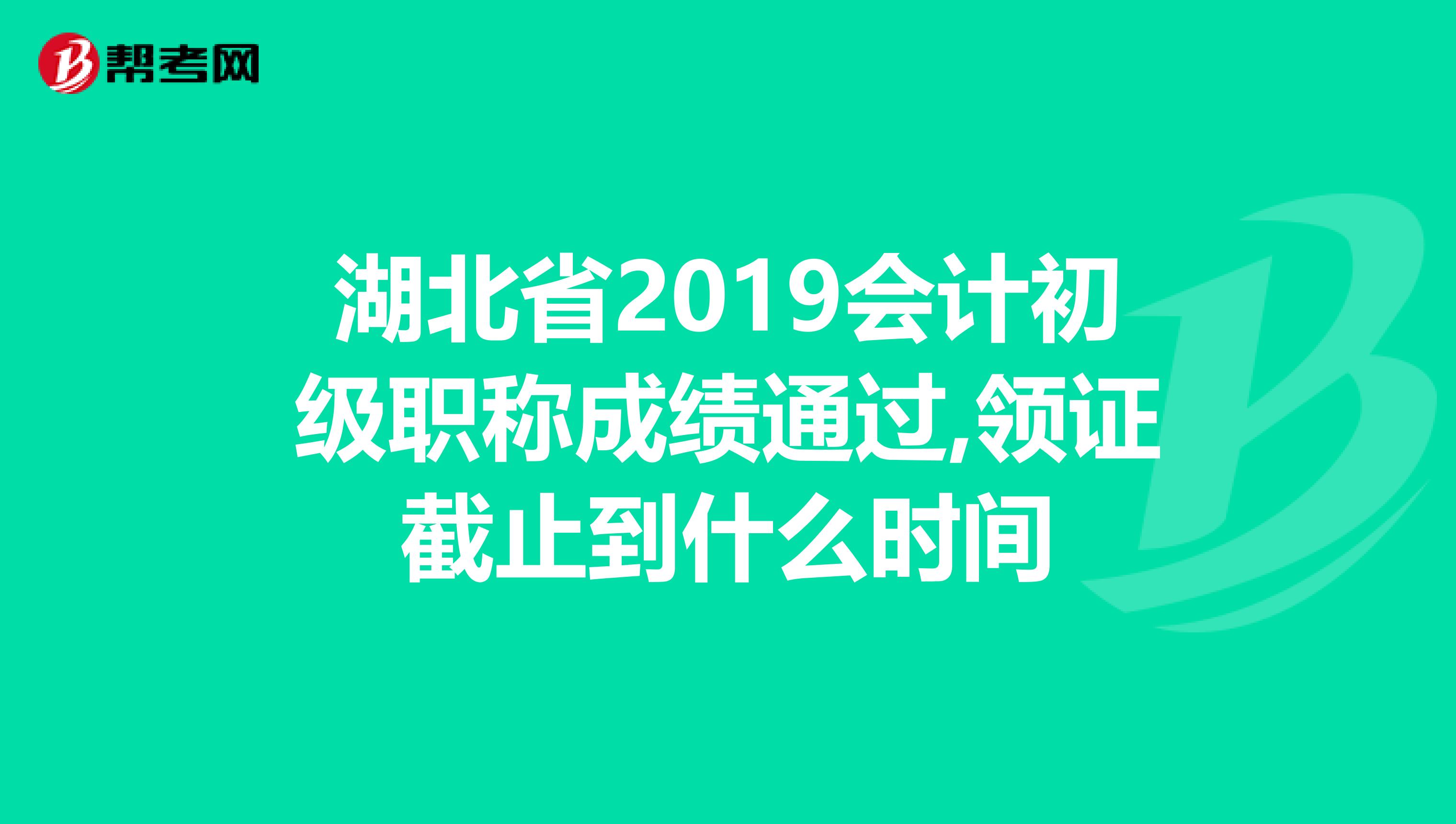 湖北省2019会计初级职称成绩通过,领证截止到什么时间