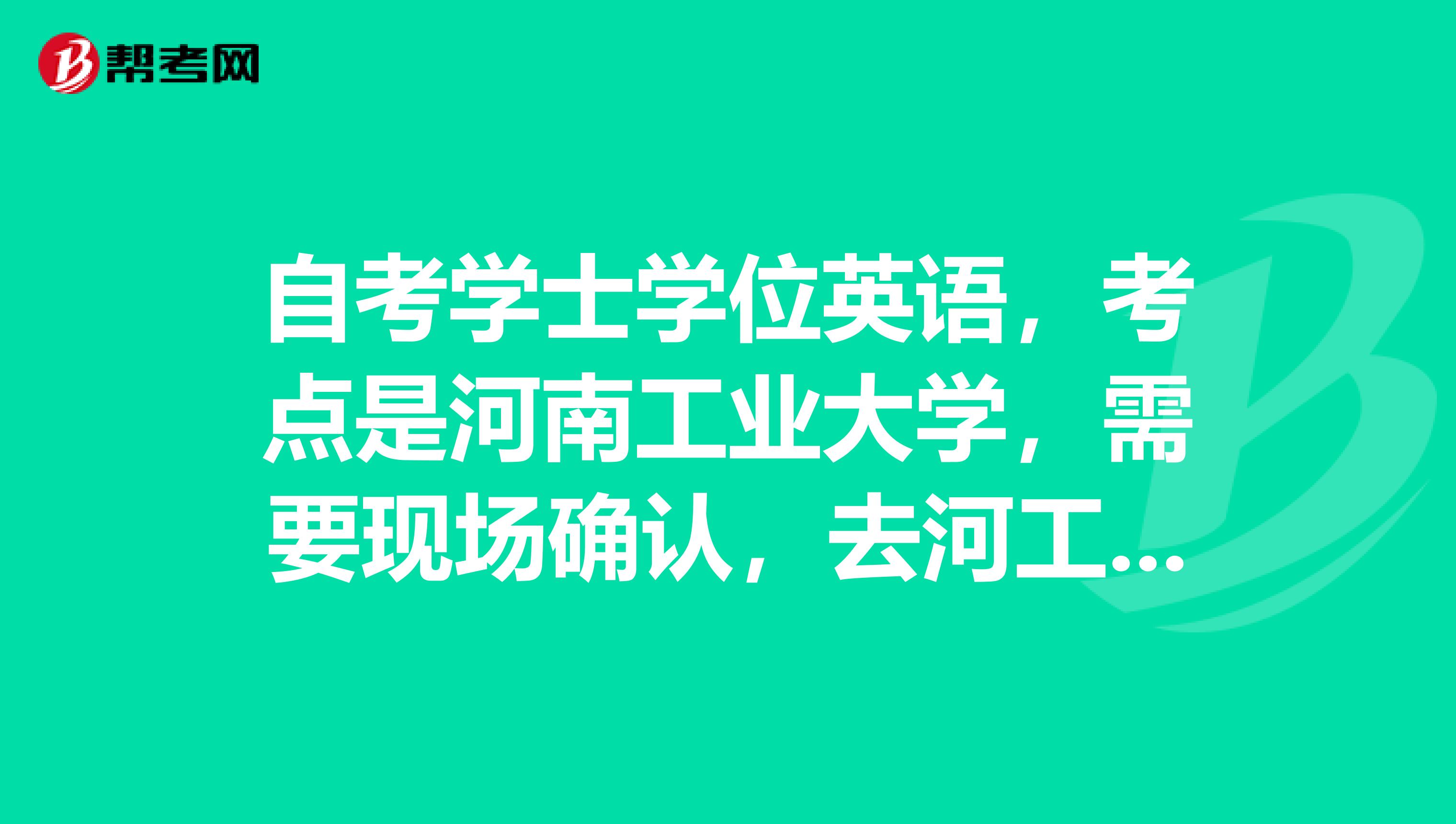 自考学士学位英语,考点是河南工业大学,需要现场确认,去河工大该找那个部门,哪个楼,有联系电话吗?急