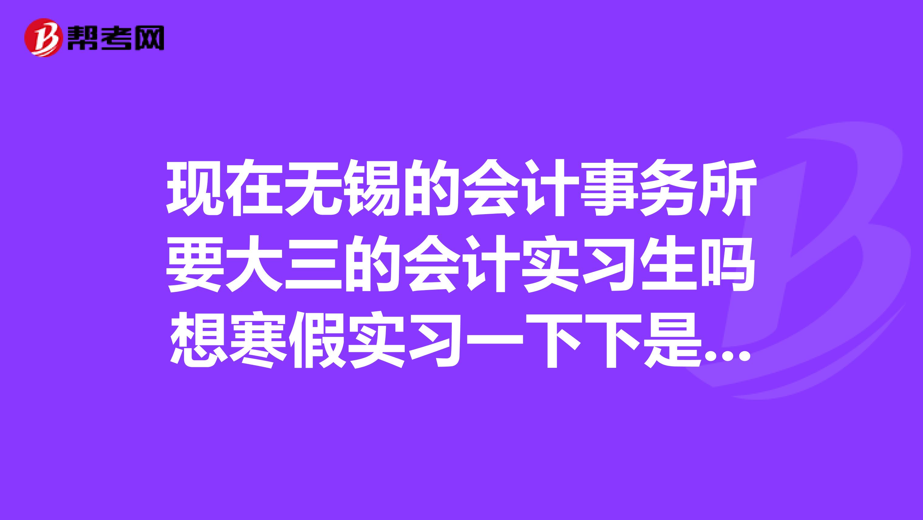 现在无锡的会计事务所要大三的会计实习生吗想寒假实习一下下是上门咨询么