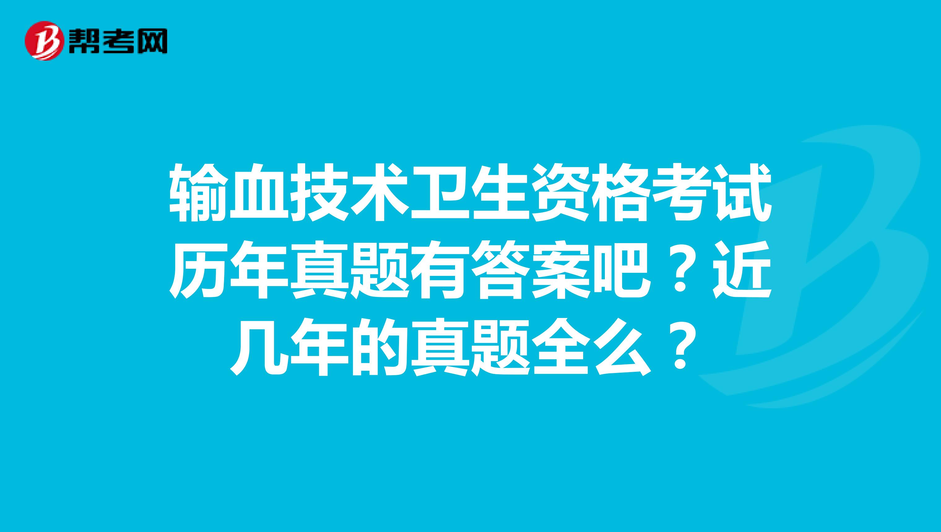 输血技术卫生资格考试历年真题有答案吧?近几年的真题全么?