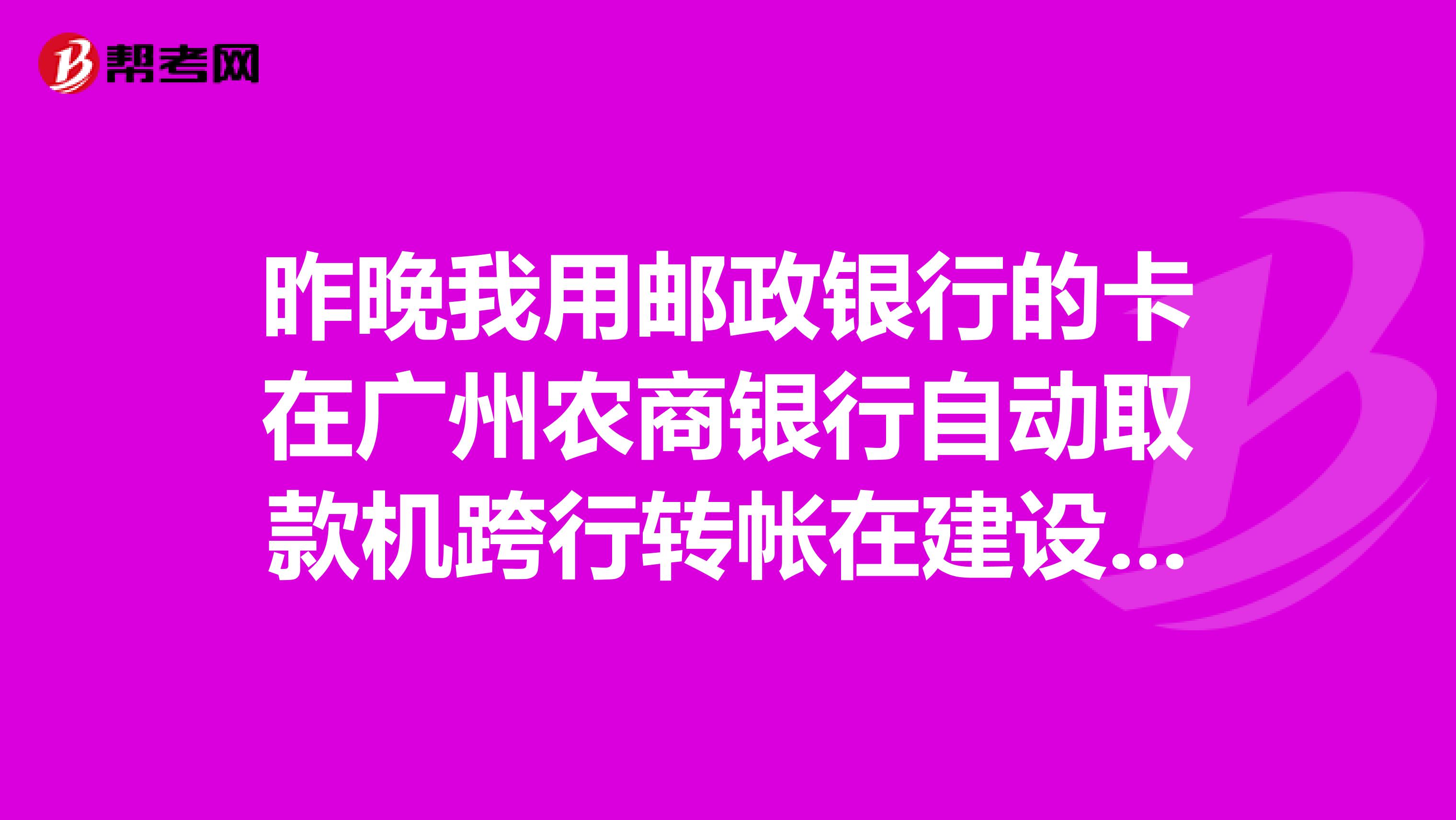 昨晚我用邮政银行的卡在广州农商银行自动取款机跨行转帐在建设银行，怎么到现在还没收到钱，刚才我用邮政卡在农商银行查询余额，怎么会是密码错误，密码错了两次，，如果明天还是错的，我的卡还能用吗？