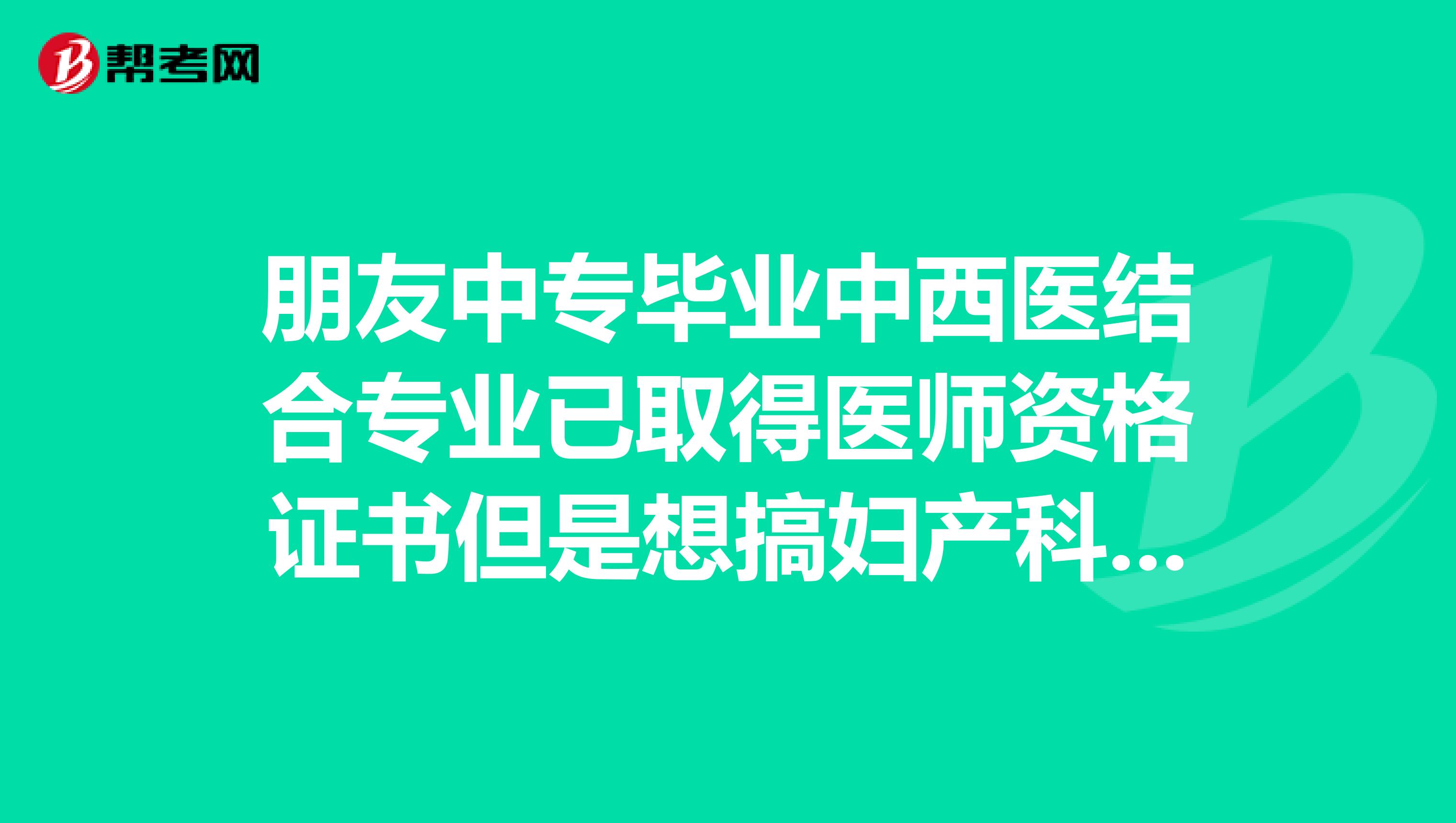 朋友中专毕业中西医结合专业已取得医师资格证书但是想搞妇产科想问怎么才能转到临床专业