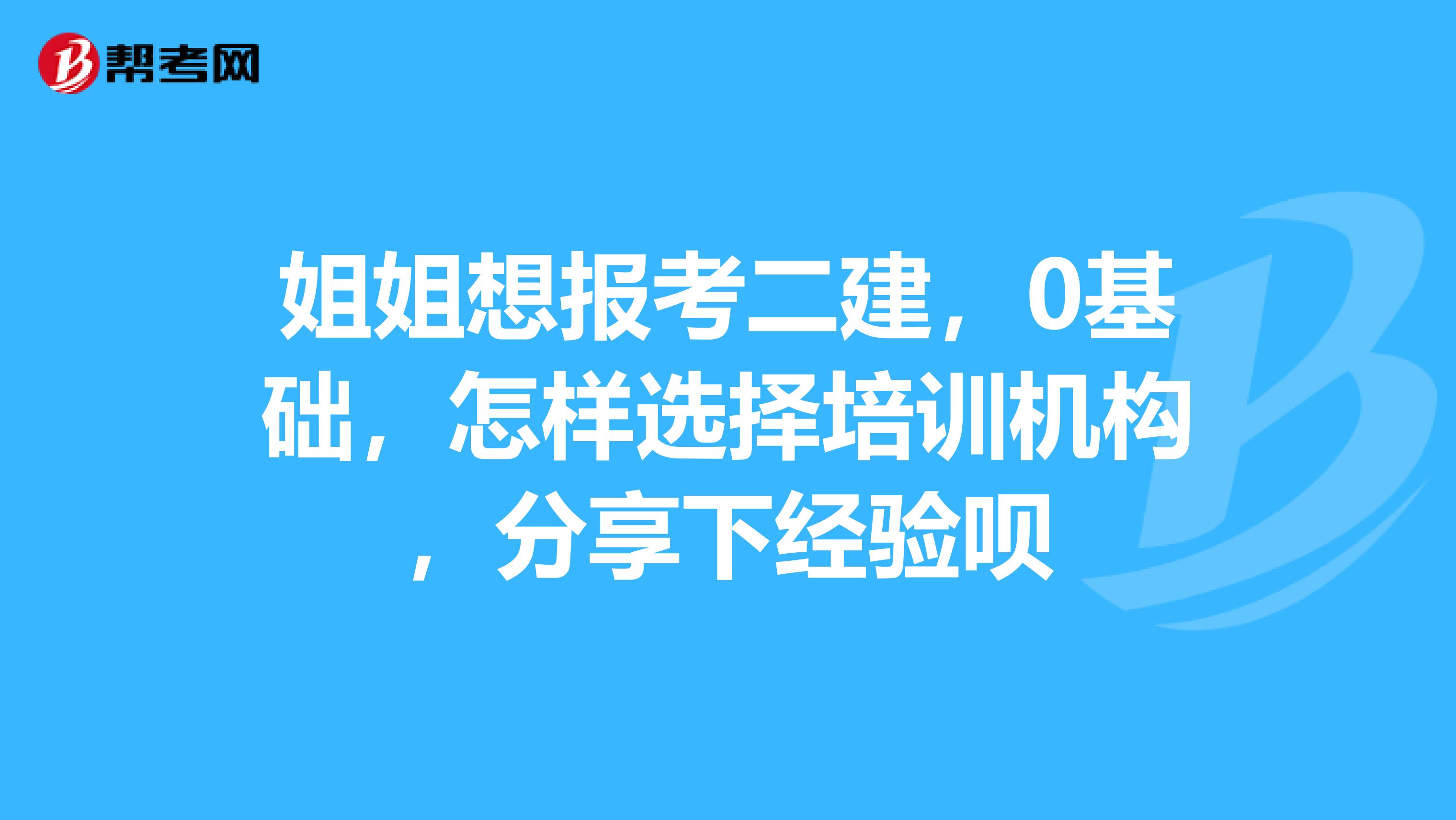 姐姐想报考二建,0基础,怎样选择培训机构,分享下经验呗
