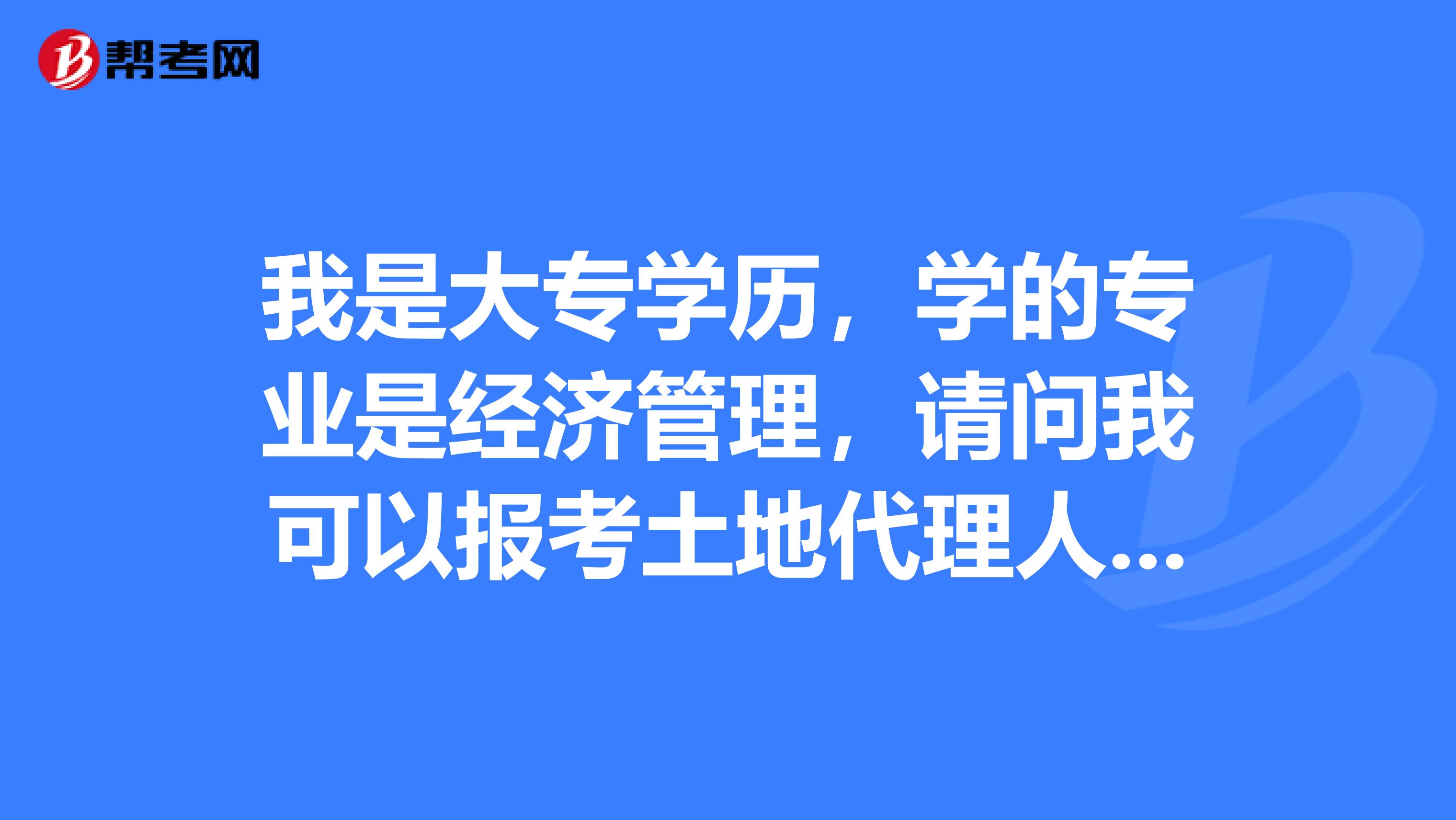 我是大专学历,学的专业是经济管理,请问我可以报考土地代理人考试吗?