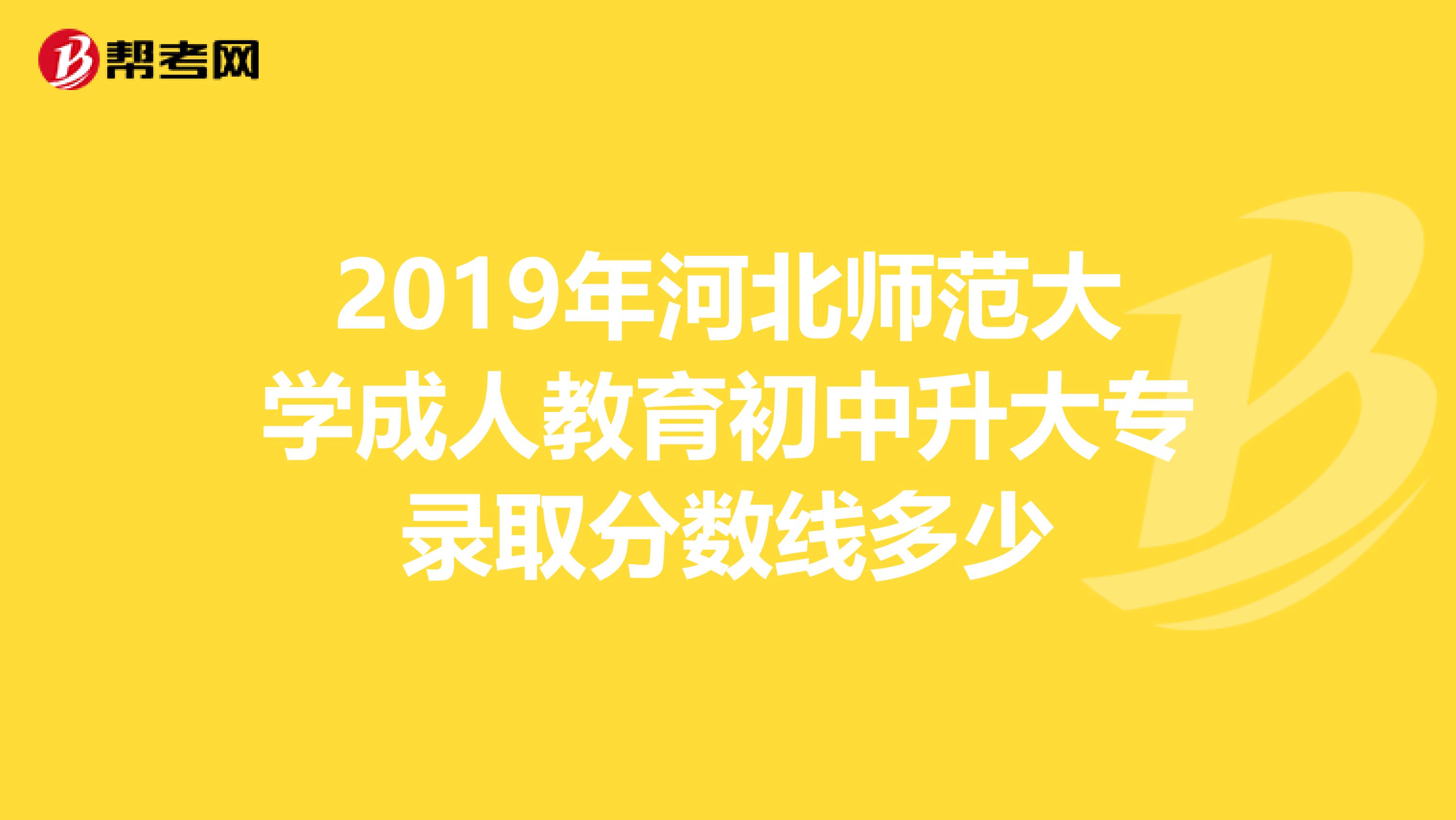 2019年河北师范大学成人教育初中升大专录取分数线多少