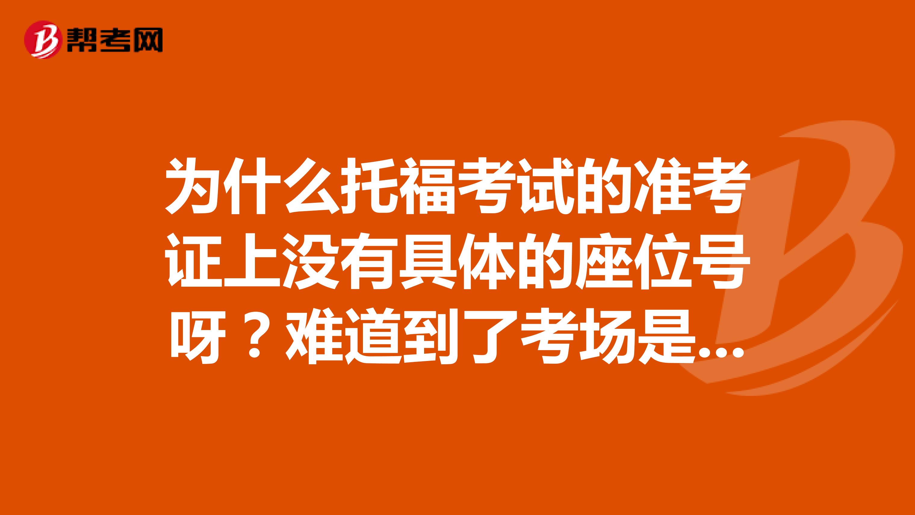 为什么托福考试的准考证上没有具体的座位号呀?难道到了考场是自行选座么?
