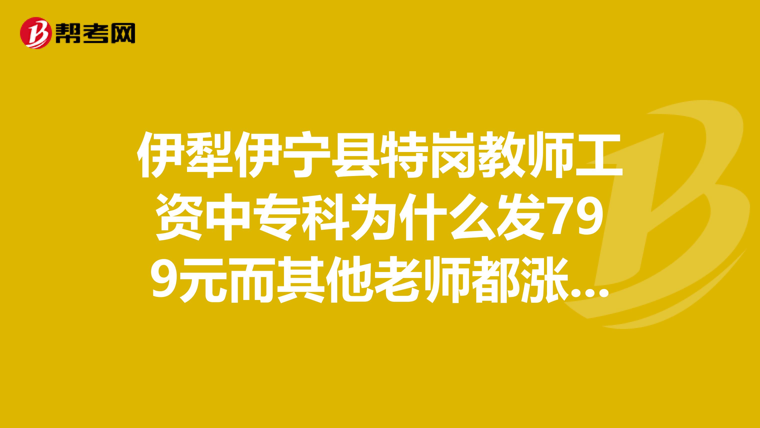 伊犁伊宁县特岗教师工资中专科为什么发799元而其他老师都涨工资了,为什么特岗教师没有涨