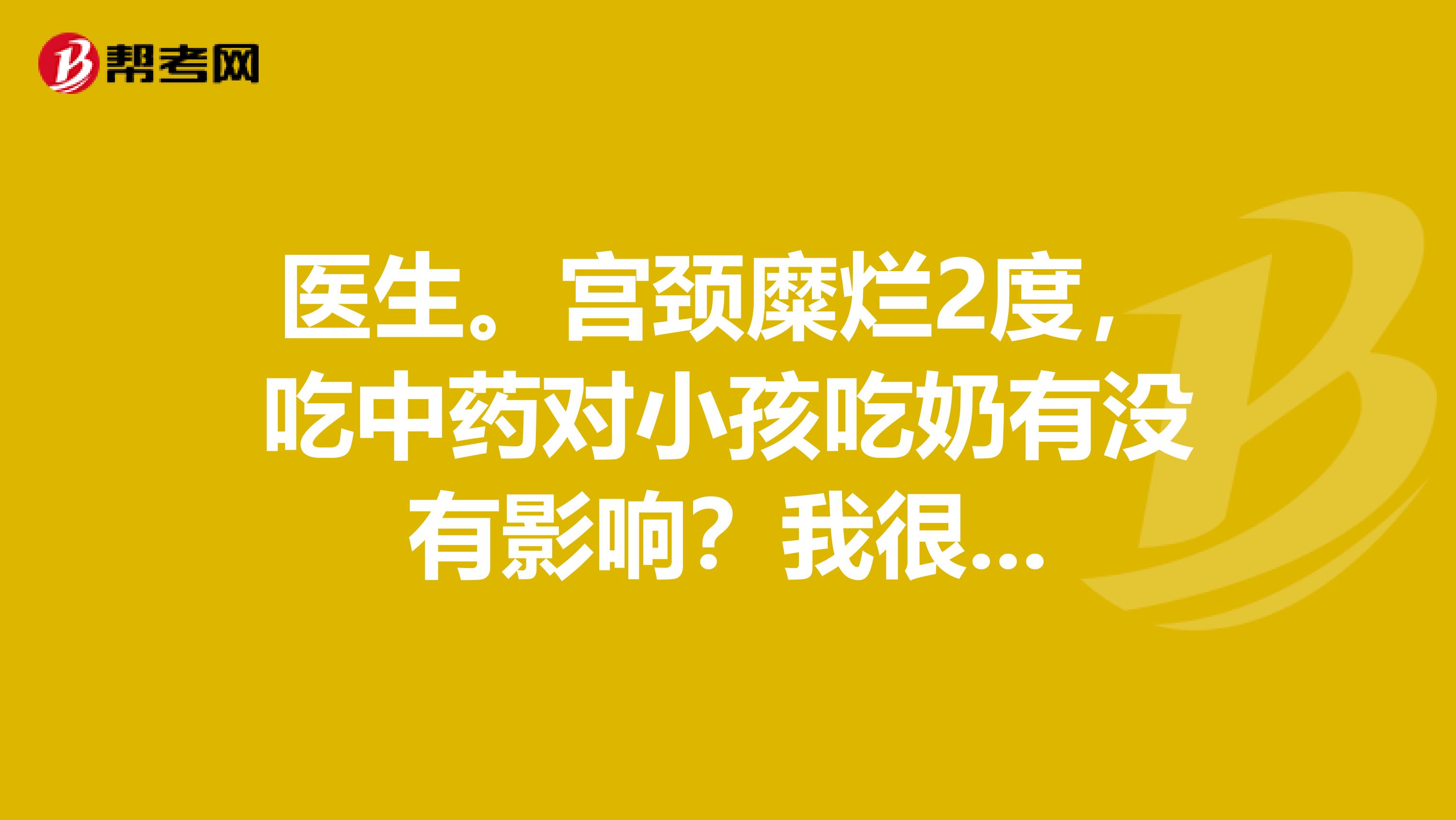 医生。宫颈糜烂2度，吃中药对小孩吃奶有没有影响？我很...