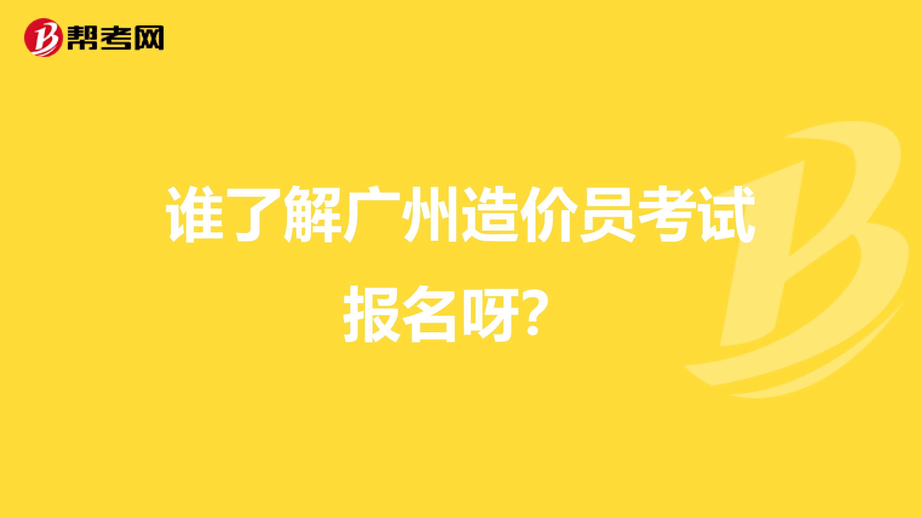 谁了解广州造价员考试报名呀？