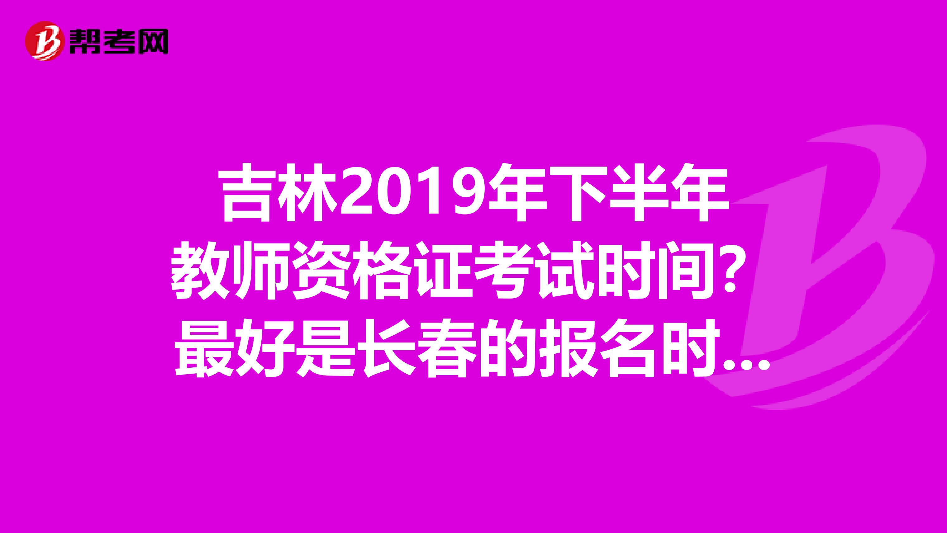 吉林2019年下半年教师资格证考试时间？最好是长春的报名时间？