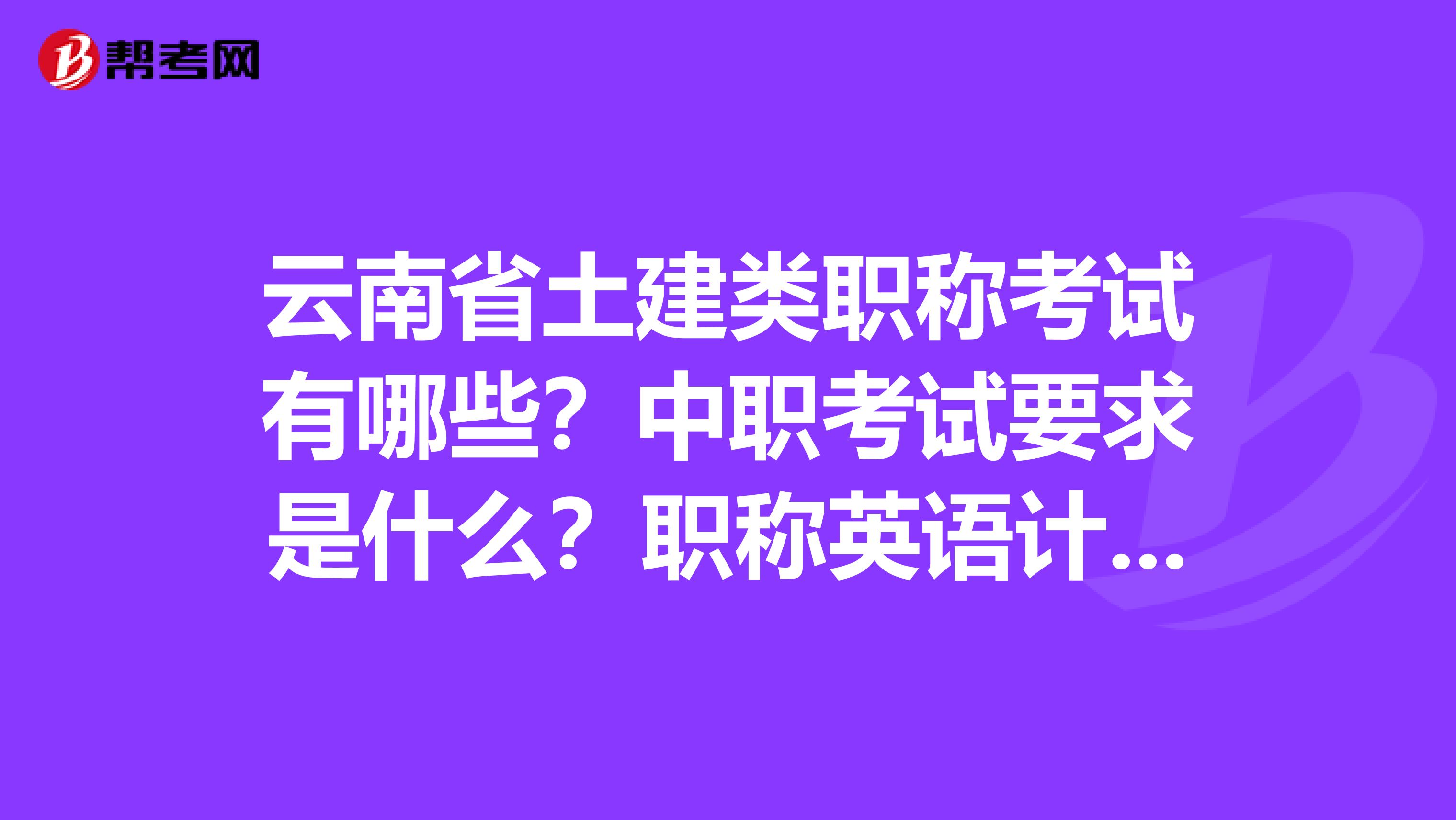 云南省土建类职称考试有哪些？中职考试要求是什么？职称英语计算机考试要求是什么