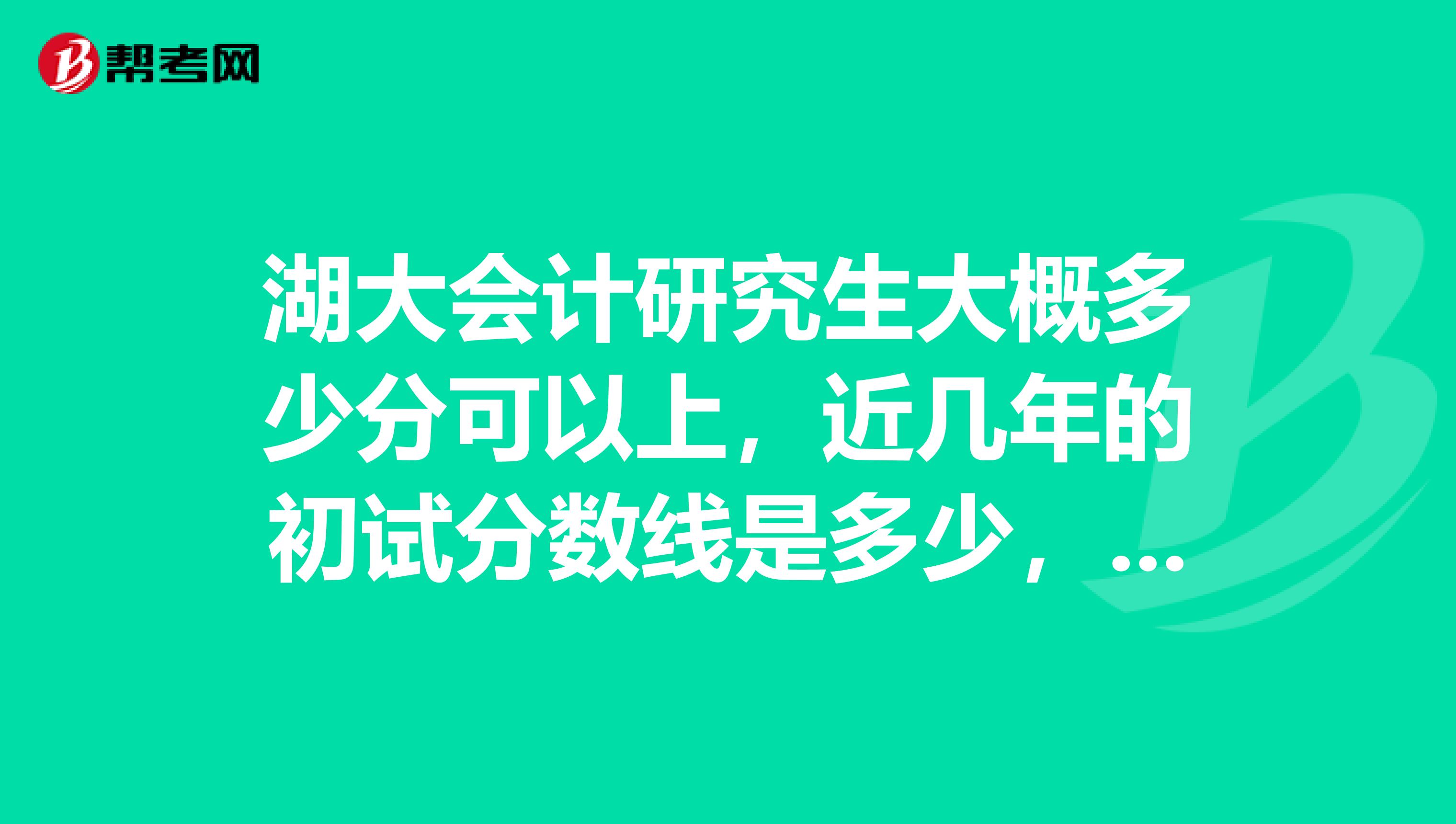 湖大会计研究生大概多少分可以上,近几年的初试分数线是多少,专业课都考什么?