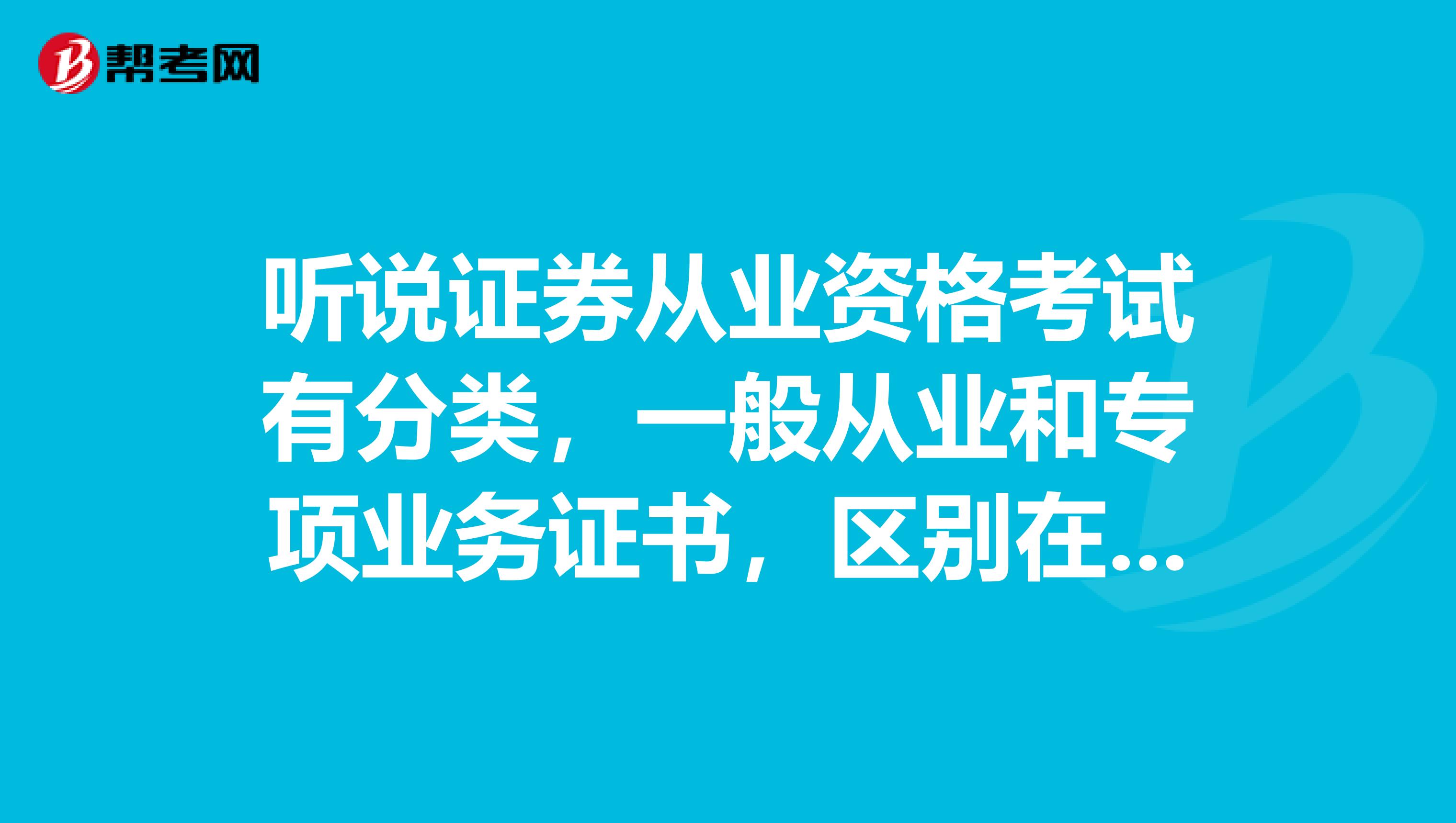 听说证券从业资格考试有分类,一般从业和专项业务证书,区别在哪儿呢?