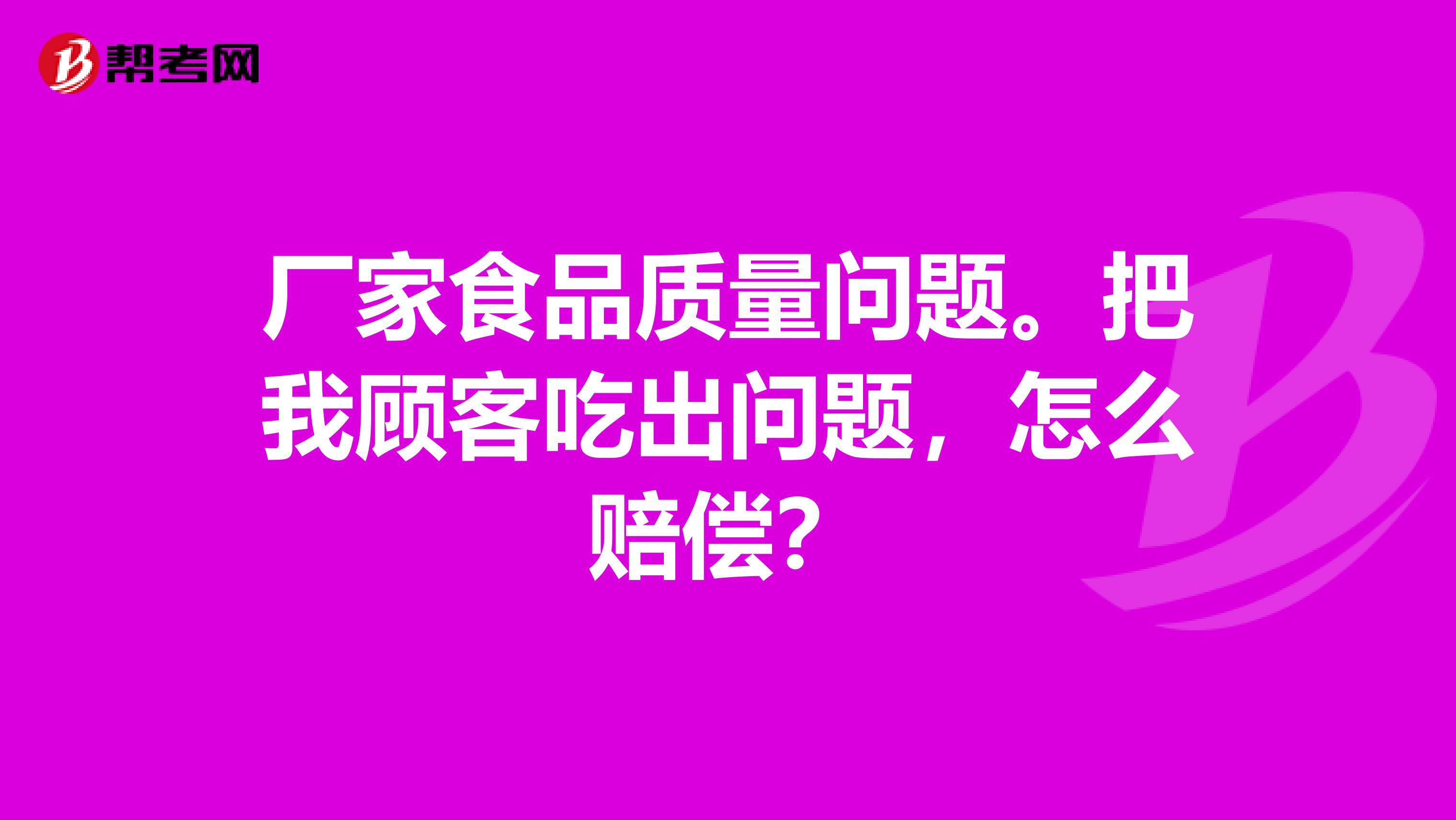 厂家食品质量问题。把我顾客吃出问题，怎么赔偿？