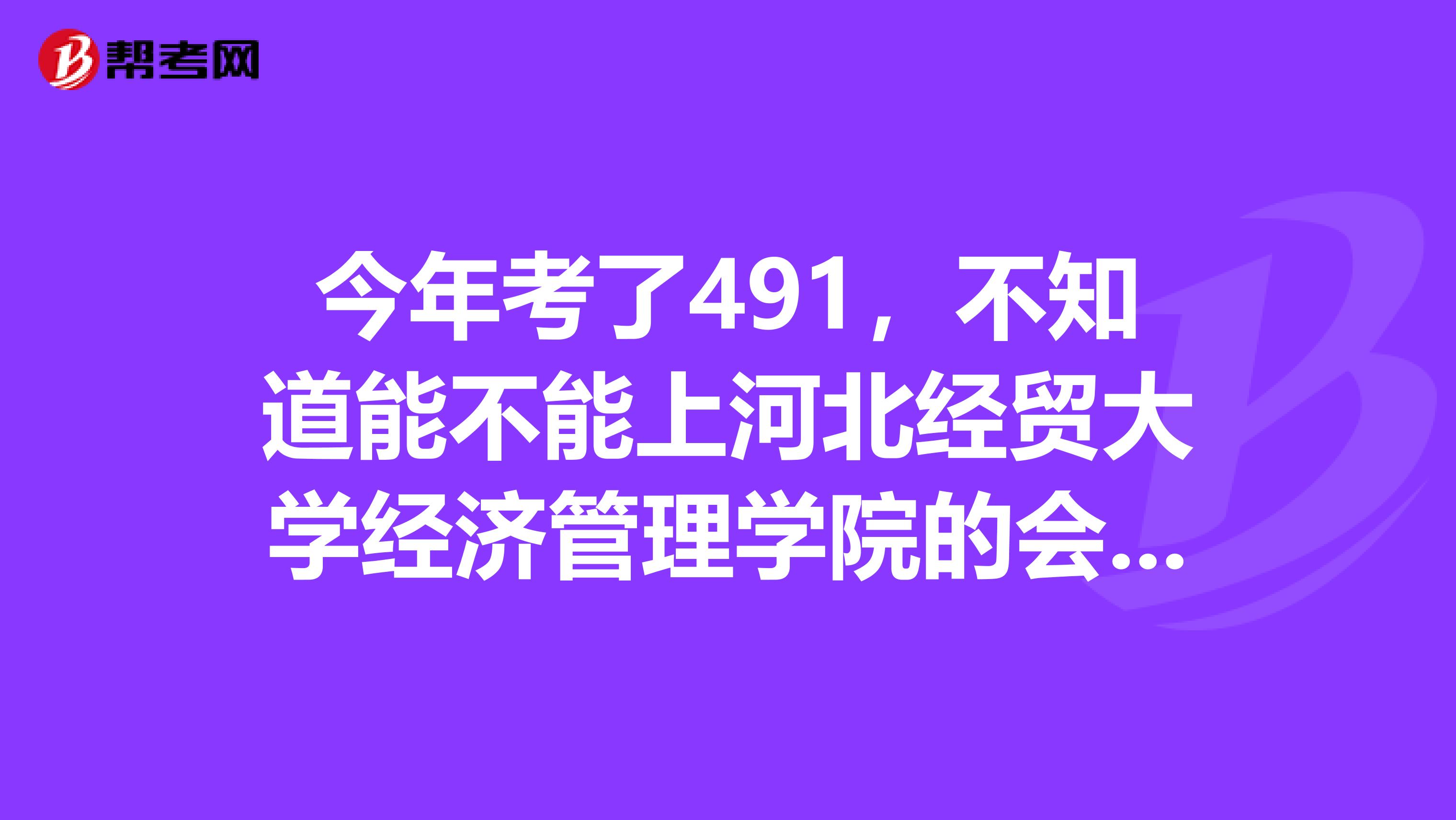 今年考了491,不知道能不能上河北经贸大学经济管理学院的会计?怕被调剂