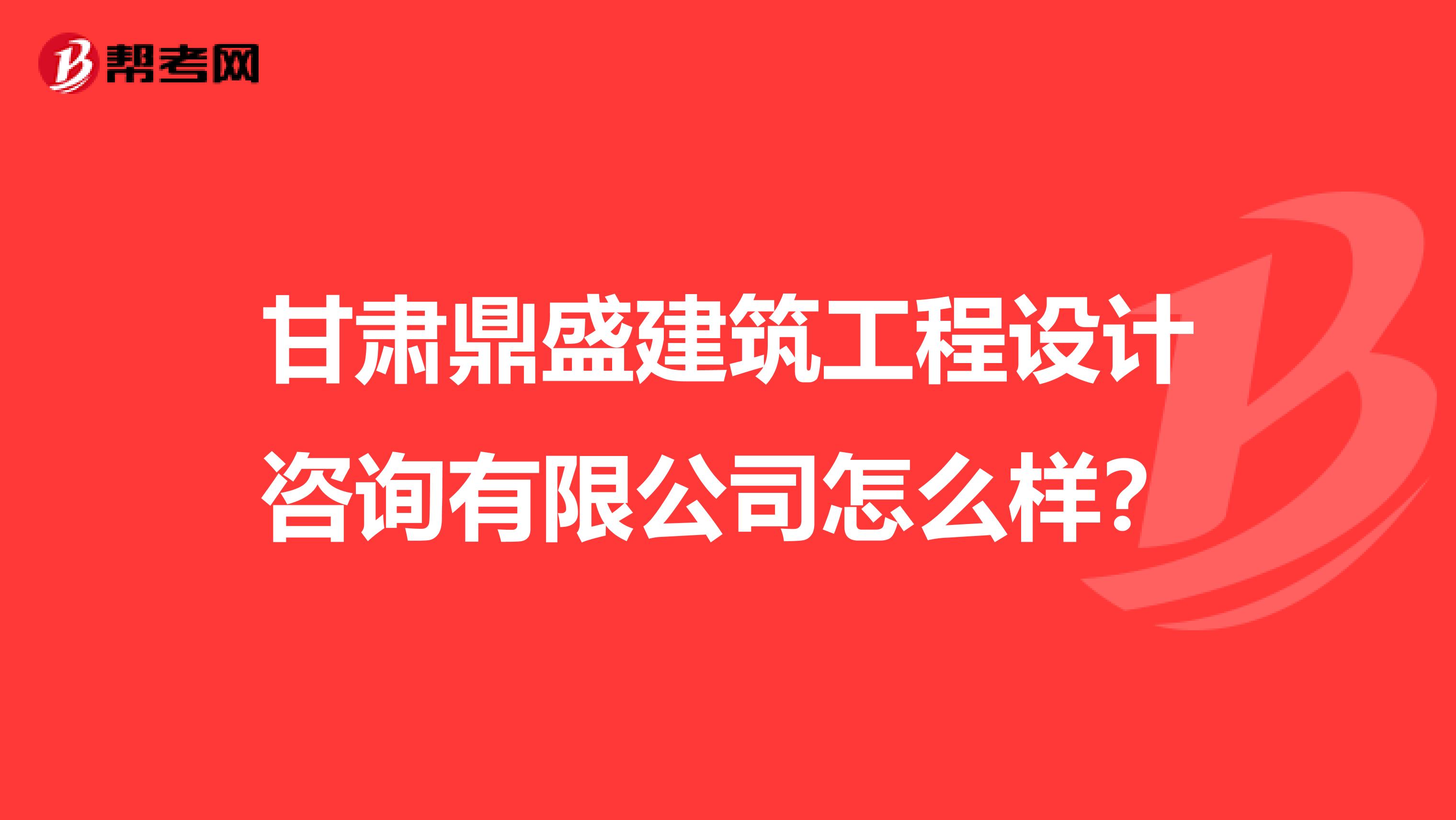 甘肃鼎盛建筑工程设计咨询有限公司怎么样？