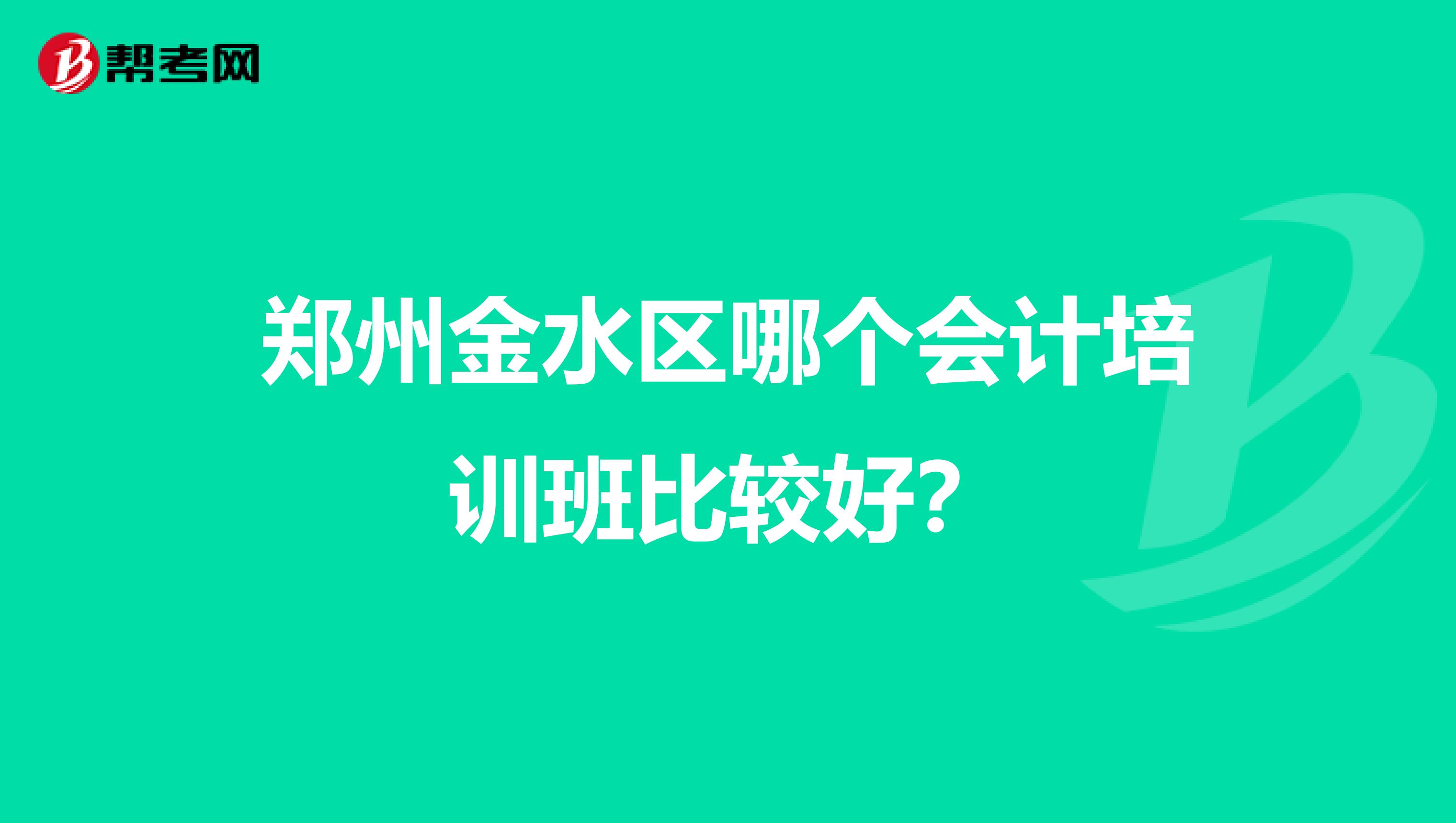 鄭州金水區(qū)哪個(gè)會(huì)計(jì)培訓(xùn)班比較好？