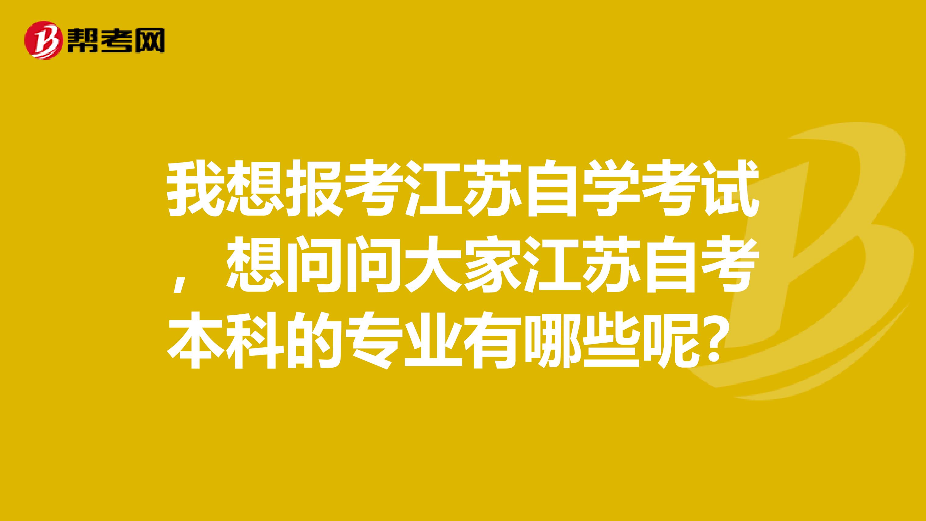 我想报考江苏自学考试，想问问大家江苏自考本科的专业有哪些呢？