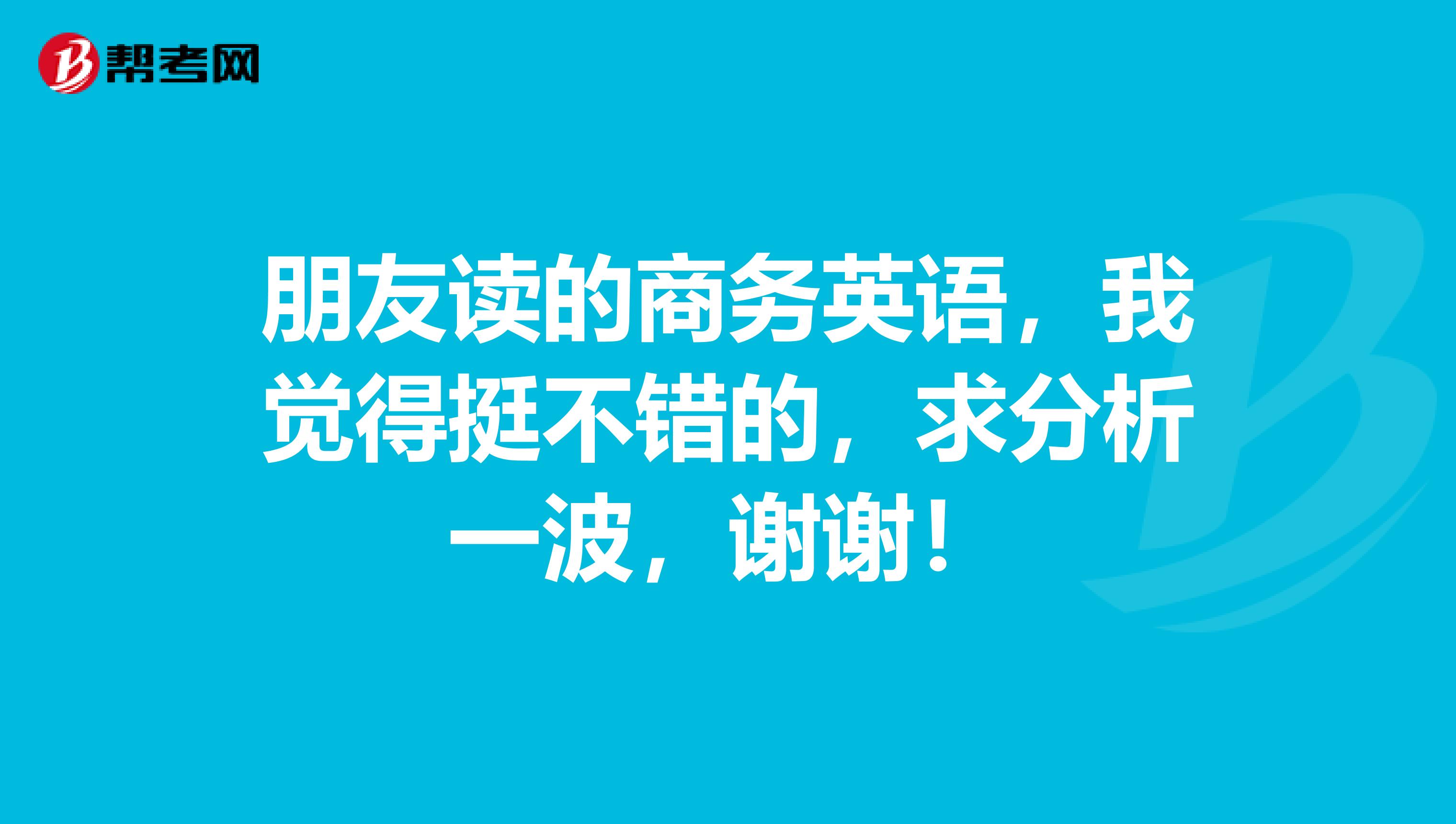 朋友读的商务英语,我觉得挺不错的,求分析一波,谢谢!