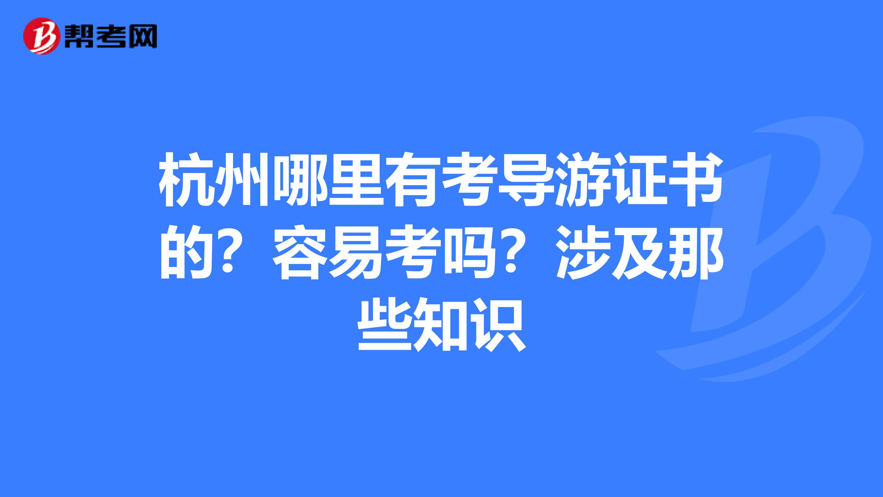 杭州哪里有考导游证书的?容易考吗?涉及那些知识