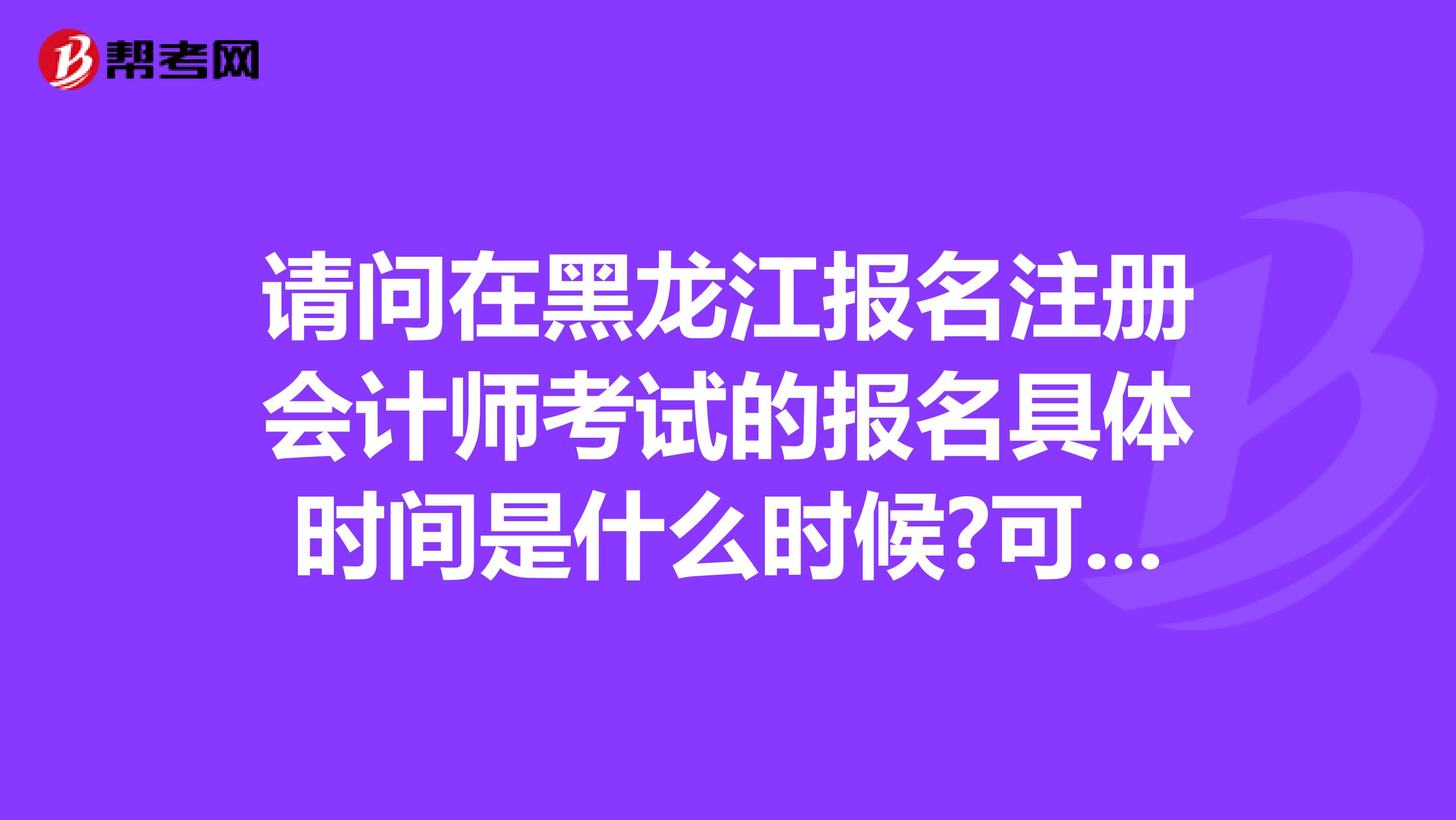 請(qǐng)問在黑龍江報(bào)名注冊(cè)會(huì)計(jì)師考試的報(bào)名具體時(shí)間是什么時(shí)候?可以在網(wǎng)上報(bào)名么?我們這里網(wǎng)絡(luò)不是很方便啊