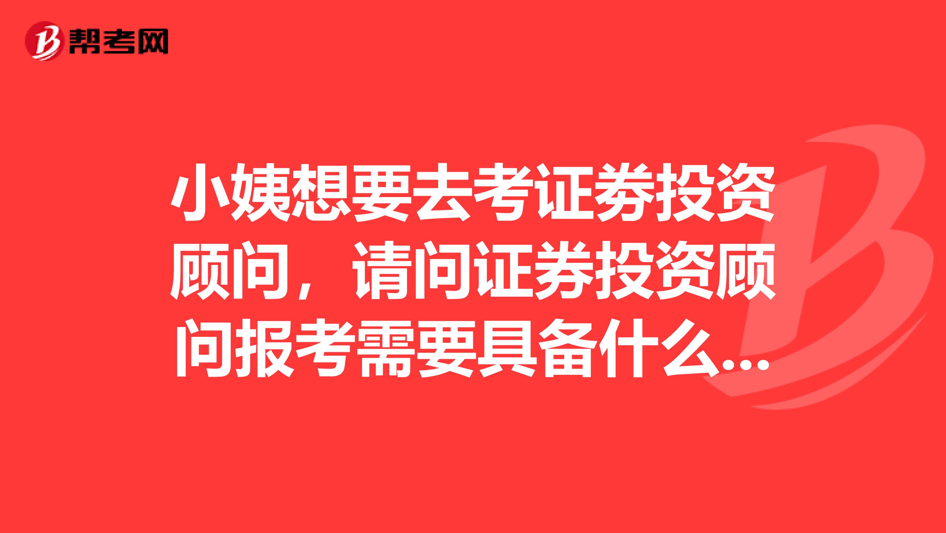 小姨想要去考证劵投资顾问,请问证券投资顾问报考需要具备什么条件