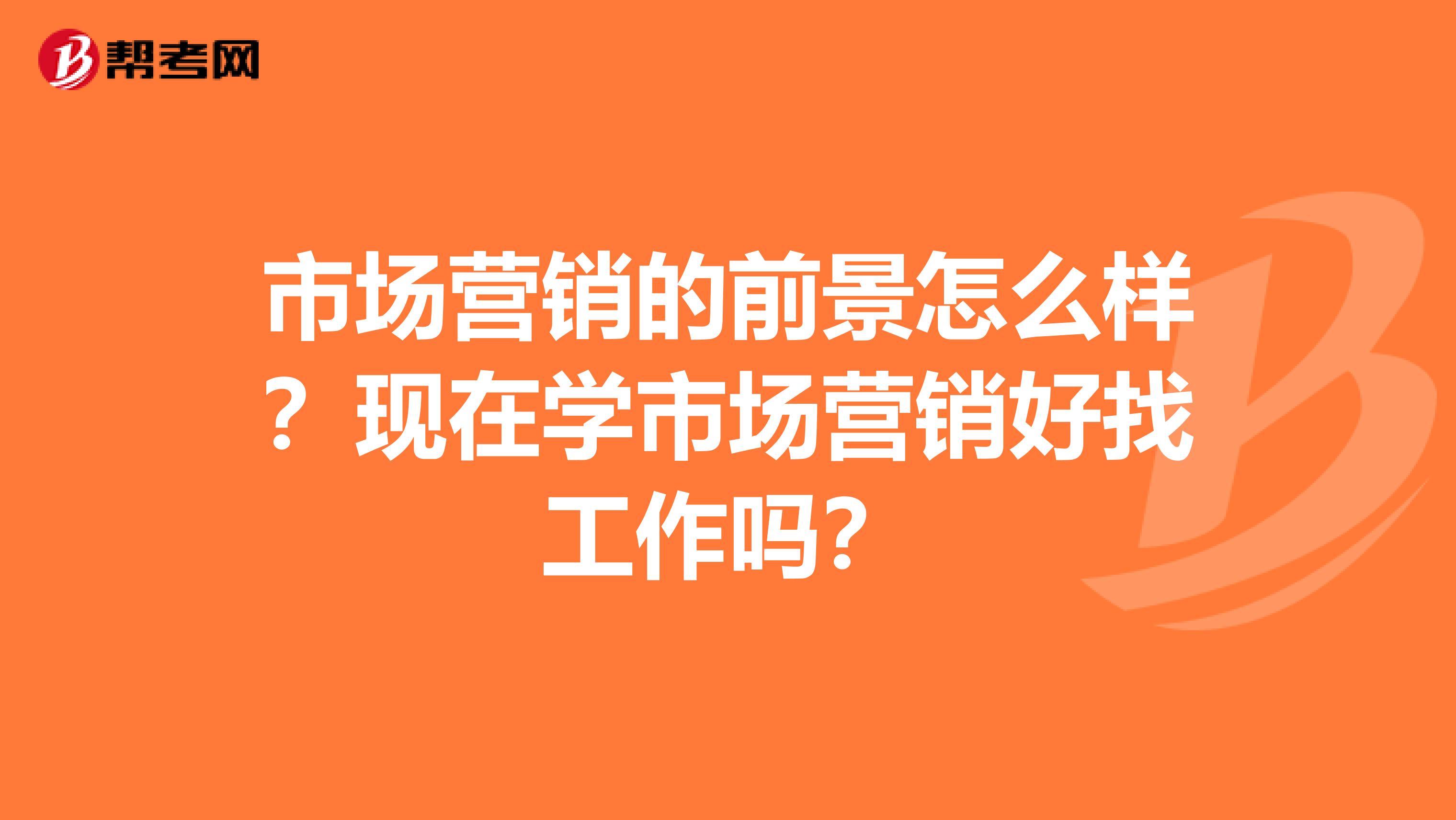 市场营销的前景怎么样？现在学市场营销好找工作吗？