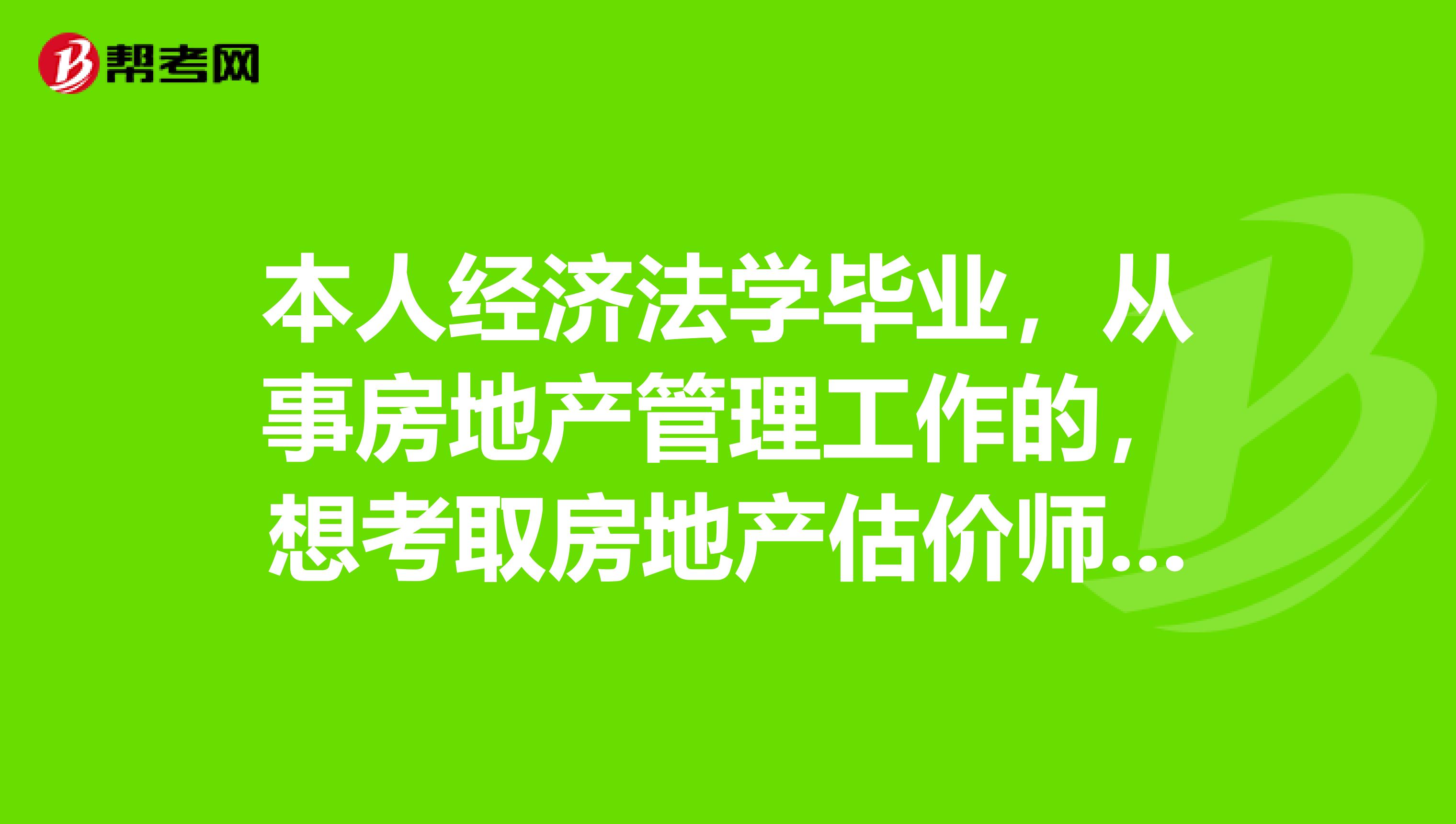 本人经济法学毕业,从事房地产管理工作的,想考取房地产估价师证书,应该如何复习