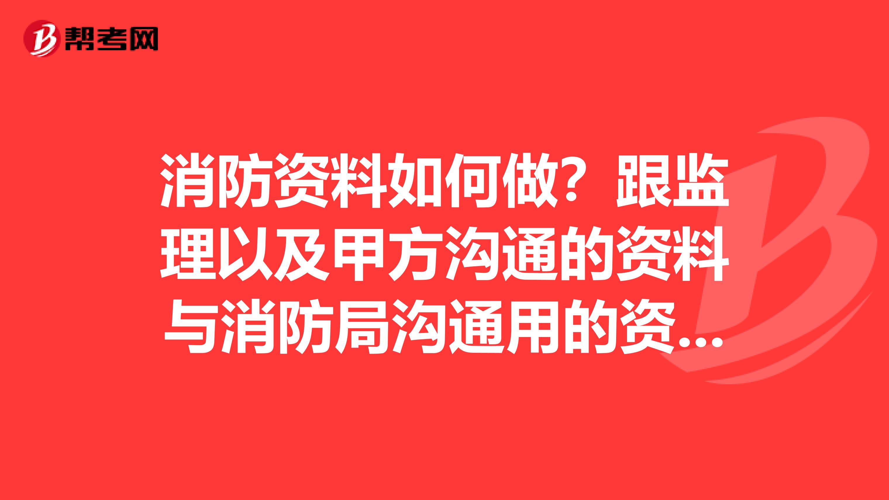 消防资料如何做？跟监理以及甲方沟通的资料与消防局沟通用的资料是否一致？竣工资料与报验资料有什么区别？