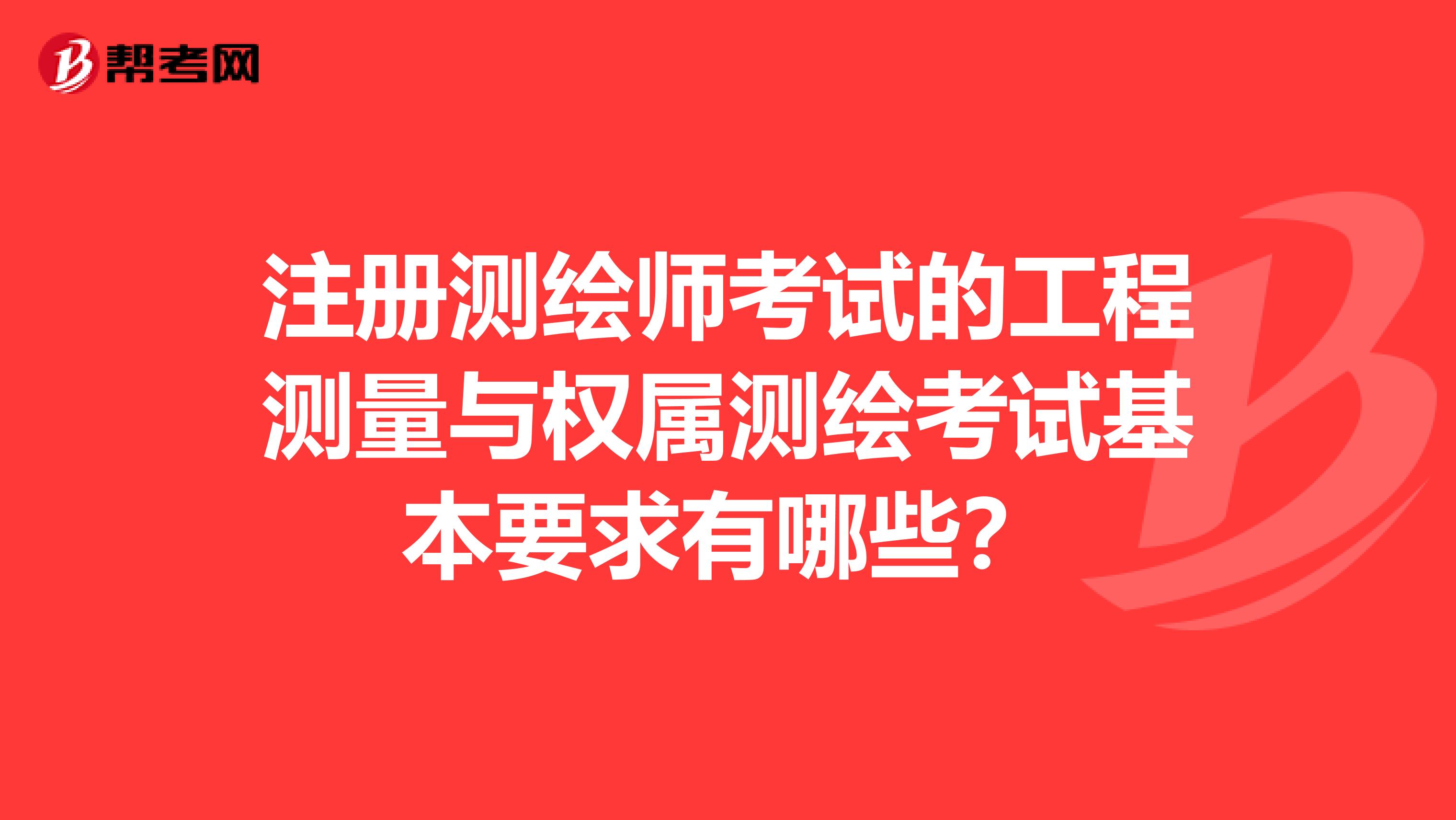 注册测绘师考试的工程测量与权属测绘考试基本要求有哪些？