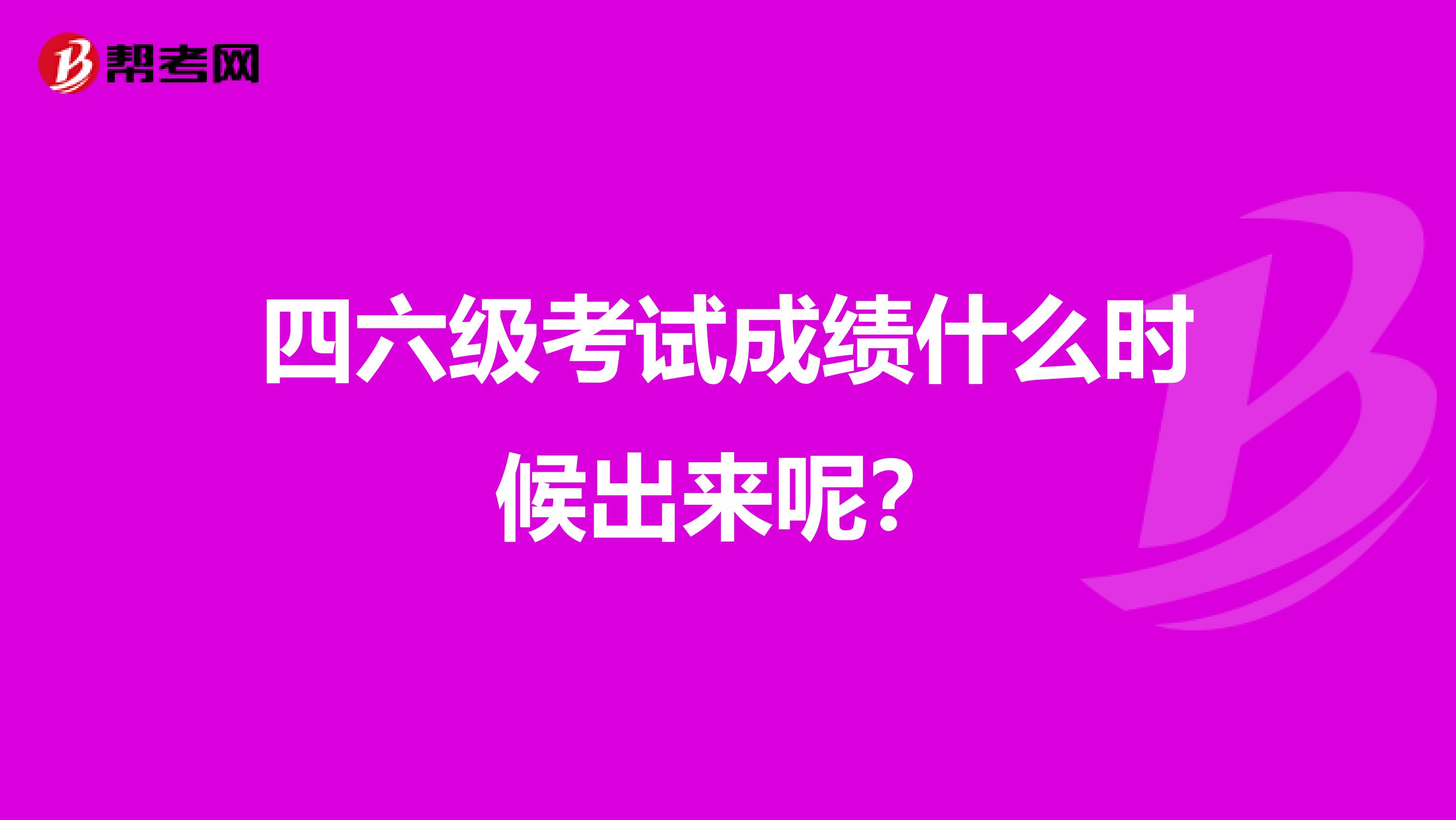 四六级考试成绩什么时候出来呢？