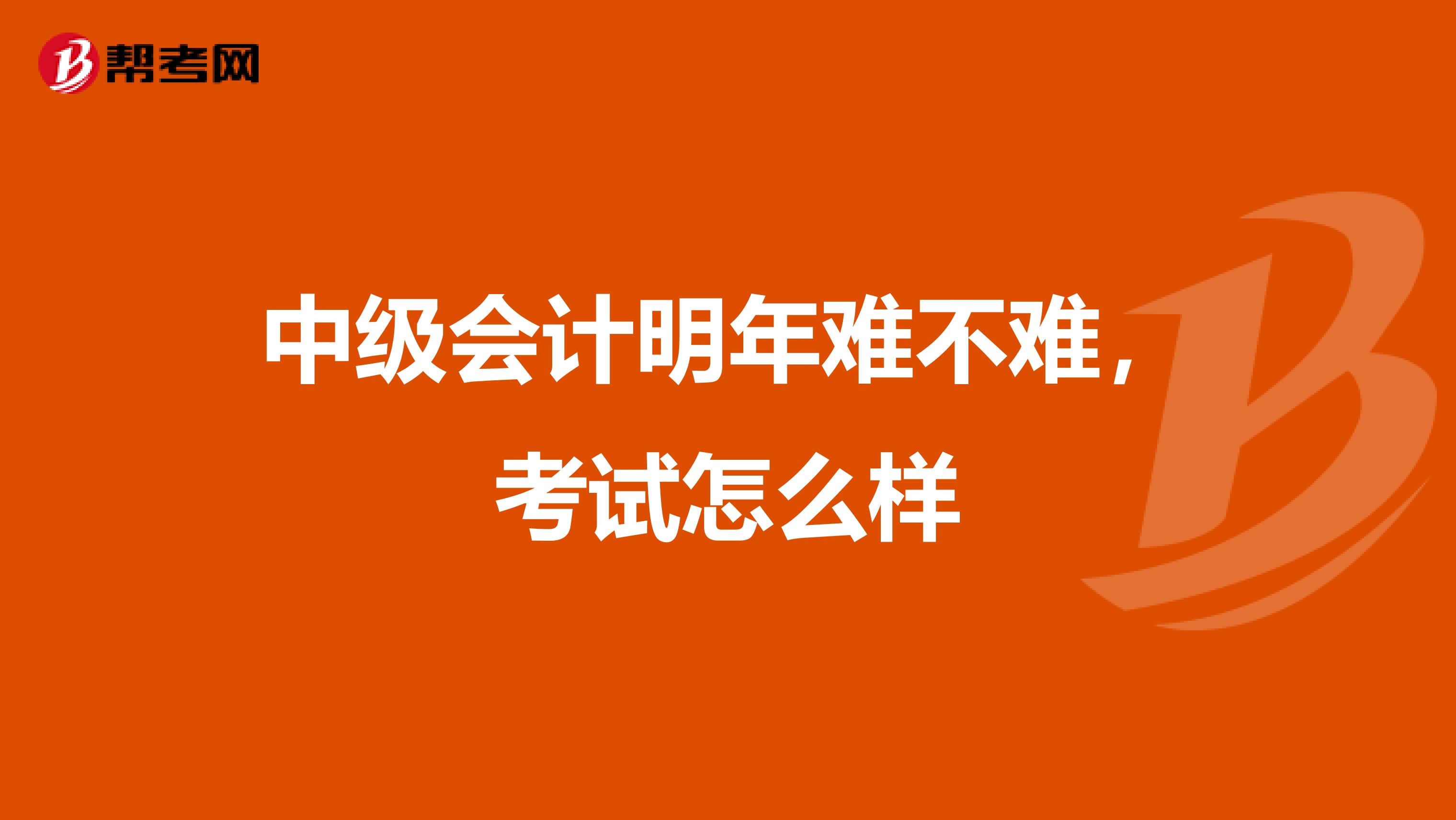 中级会计明年难不难,考试怎么样