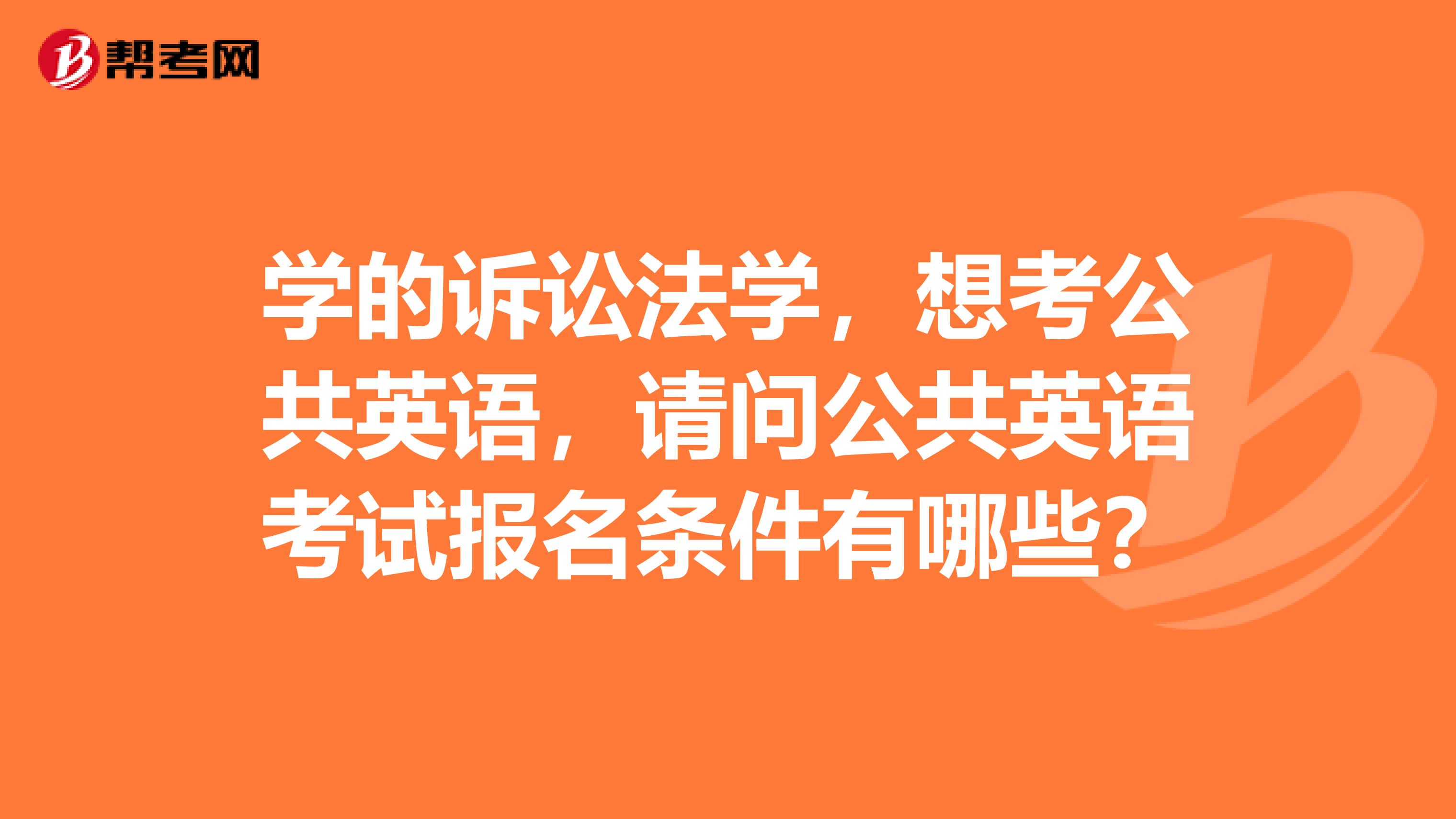 学的诉讼法学，想考公共英语，请问公共英语考试报名条件有哪些？