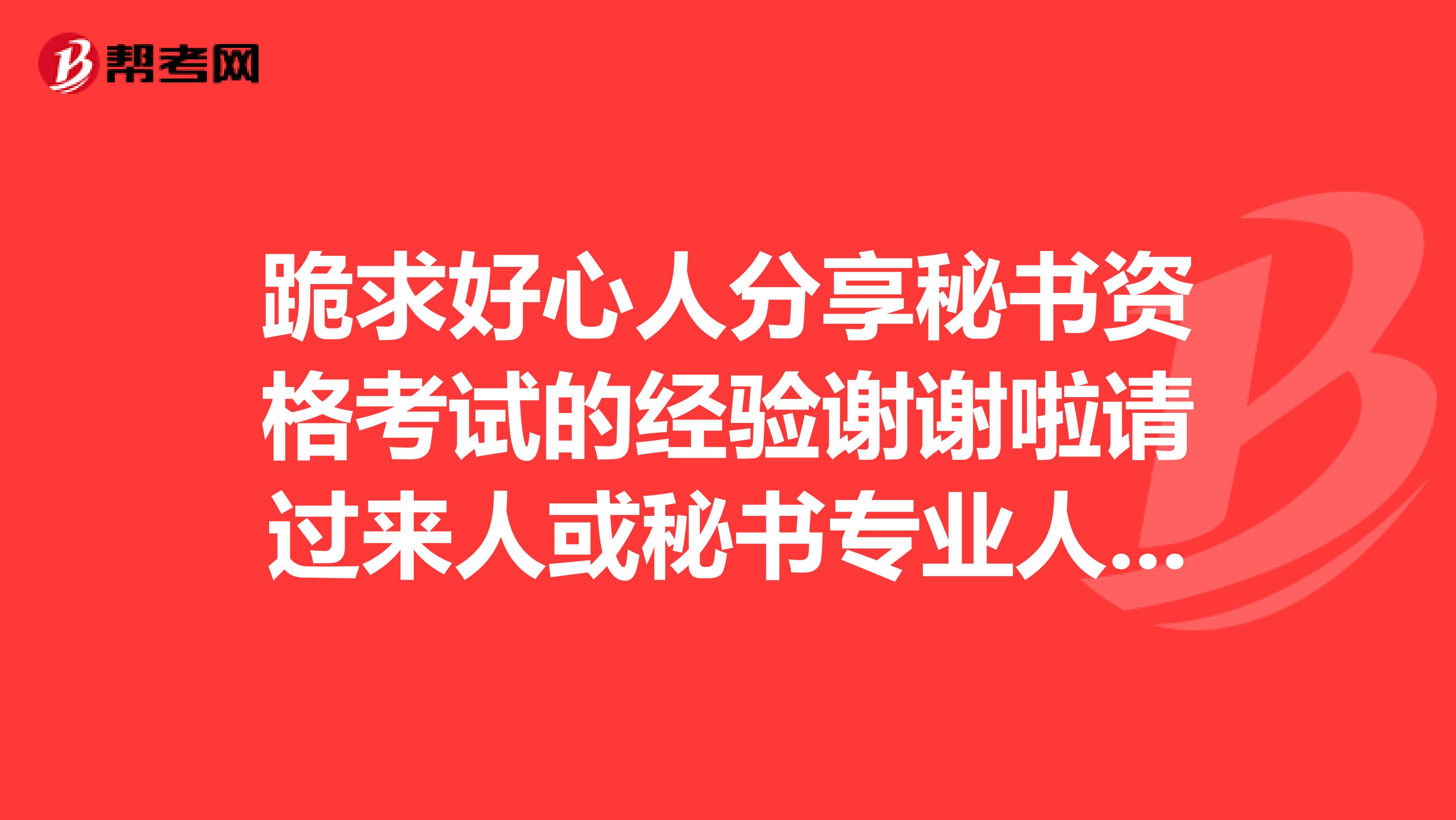 跪求好心人分享秘书资格考试的经验谢谢啦请过来人或秘书专业人士解答