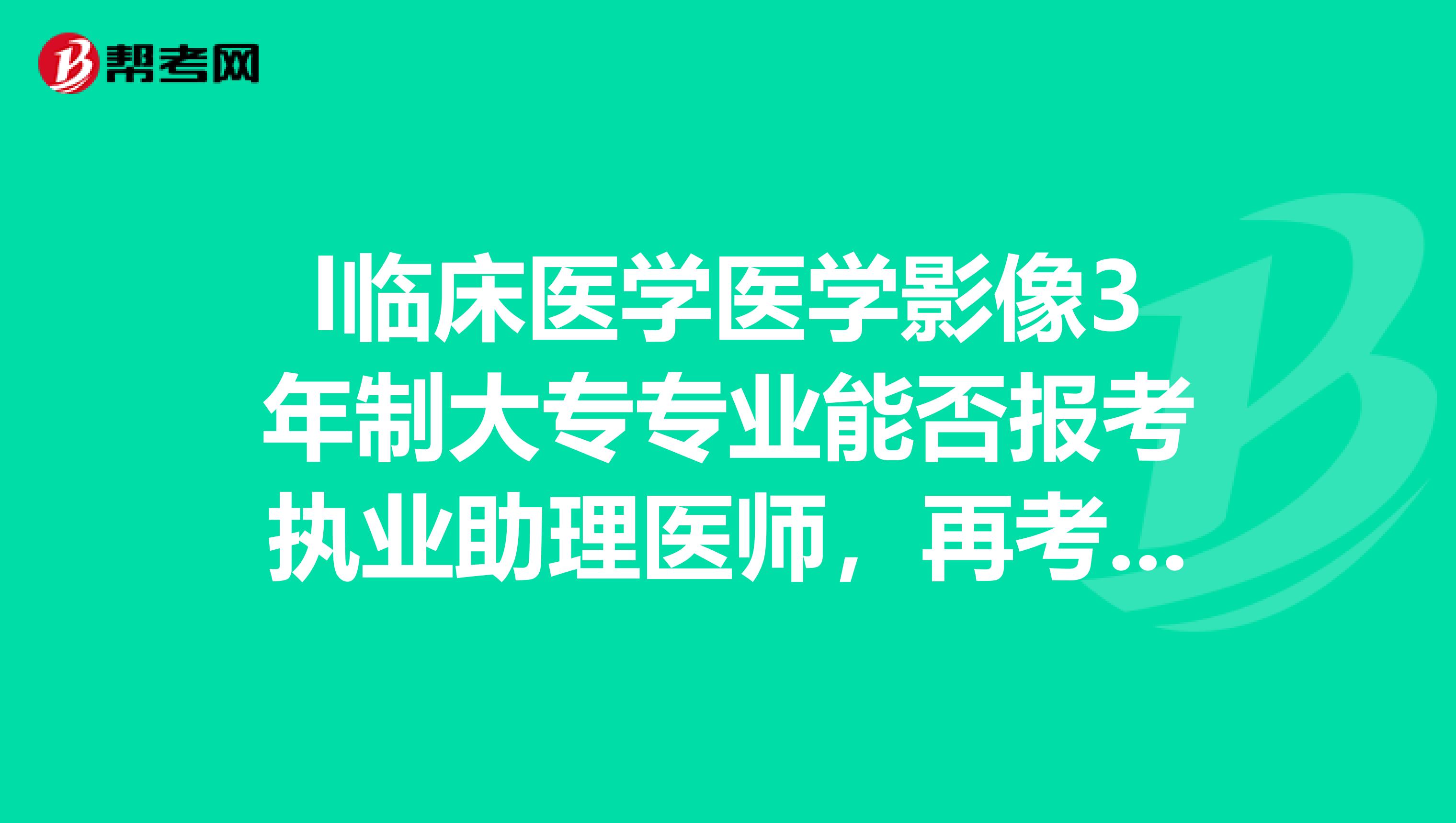 l临床医学医学影像3年制大专专业能否报考执业助理医师,再考执业医师?