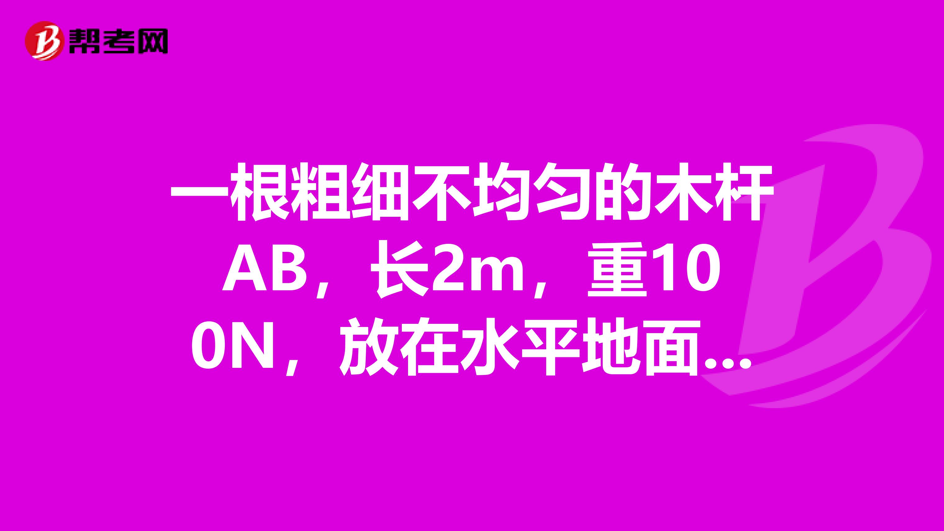 一根粗细不均匀的木杆AB，长2m，重100N，放在水平地面上，现将它的A端从地面缓慢提高1m