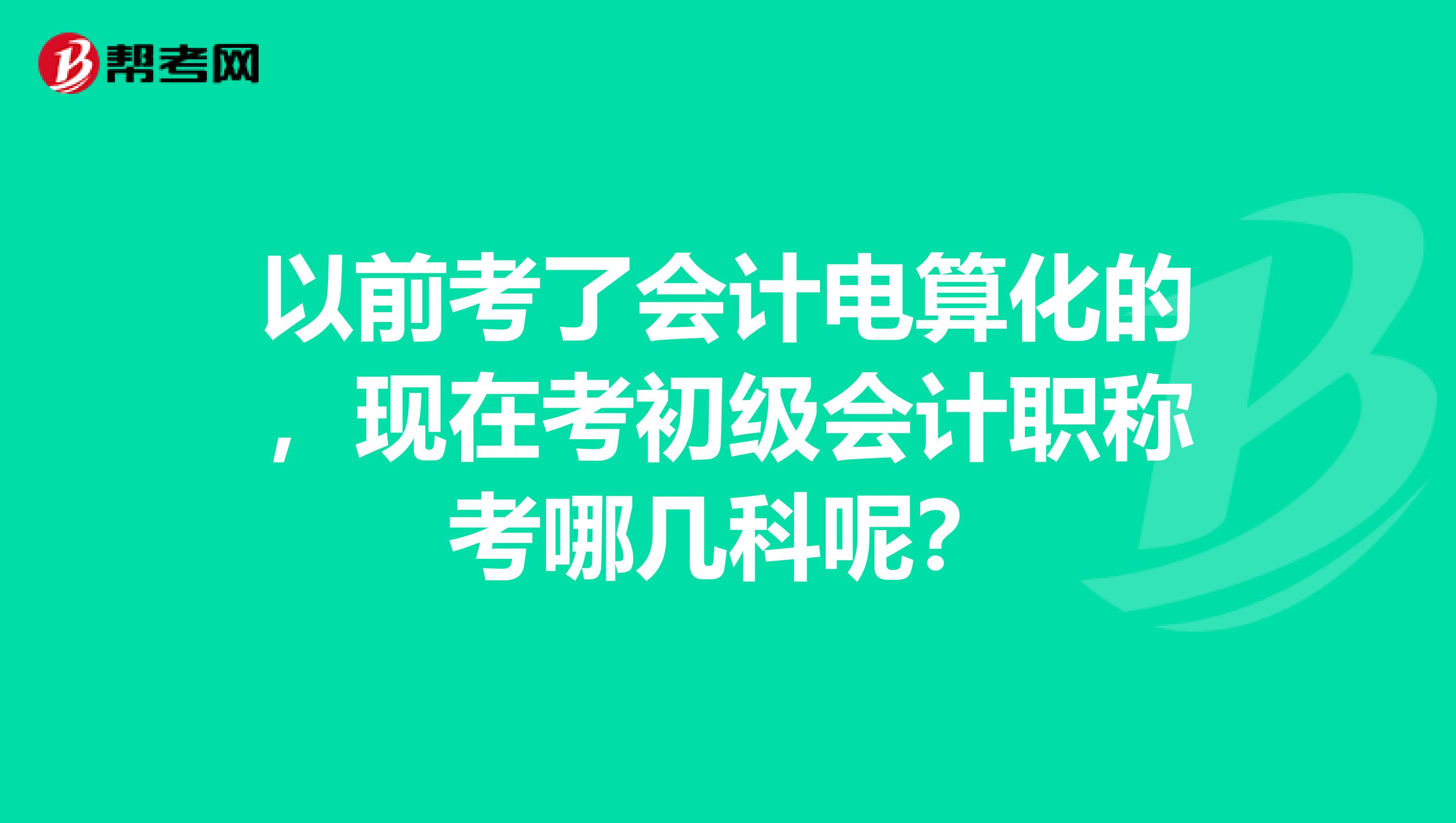 以前考了會(huì)計(jì)電算化的，現(xiàn)在考初級(jí)會(huì)計(jì)職稱考哪幾科呢？
