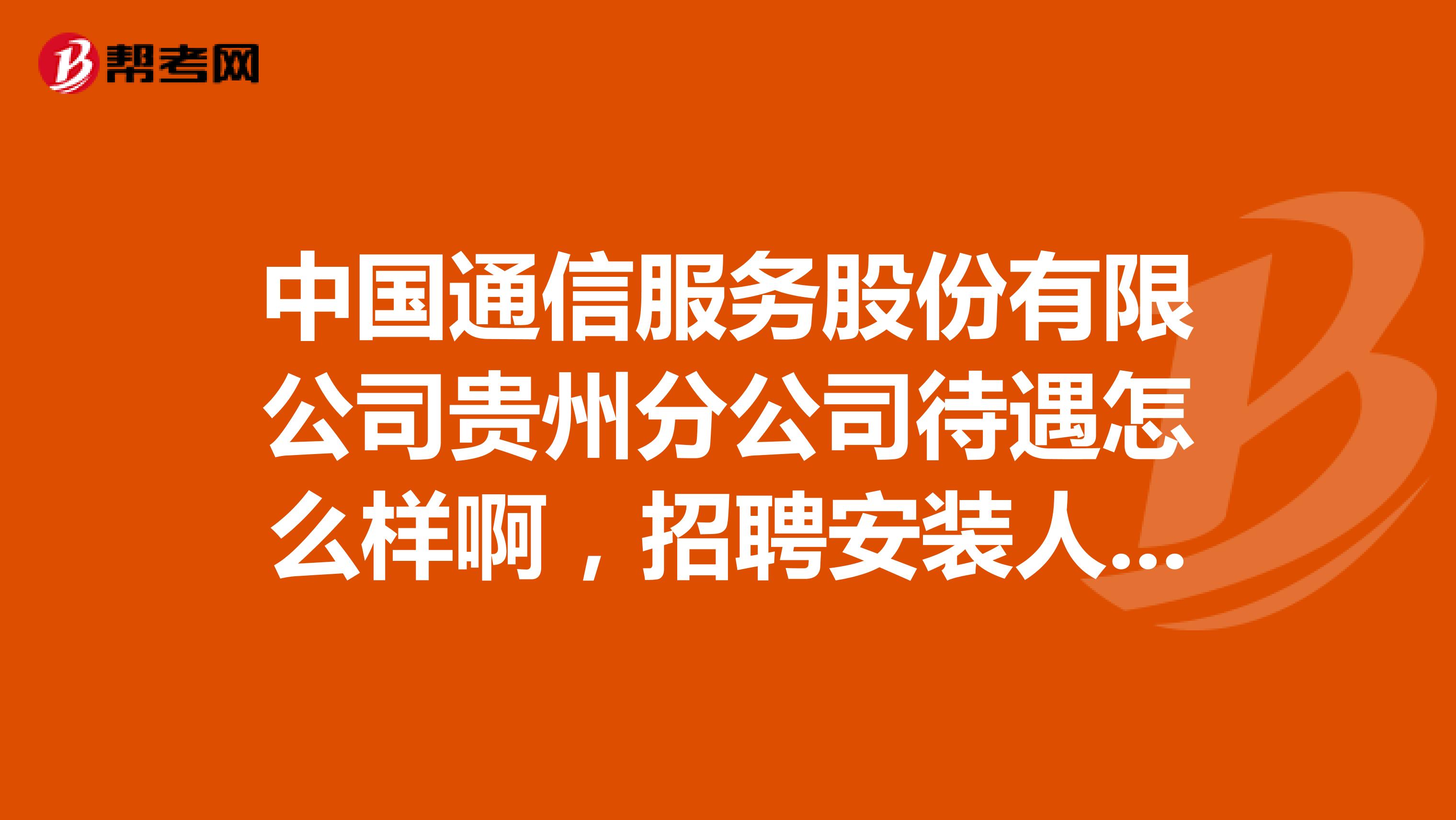 中国通信服务股份有限公司贵州分公司待遇怎么样啊，招聘安装人员不知道怎么样，有人知道不，谢谢