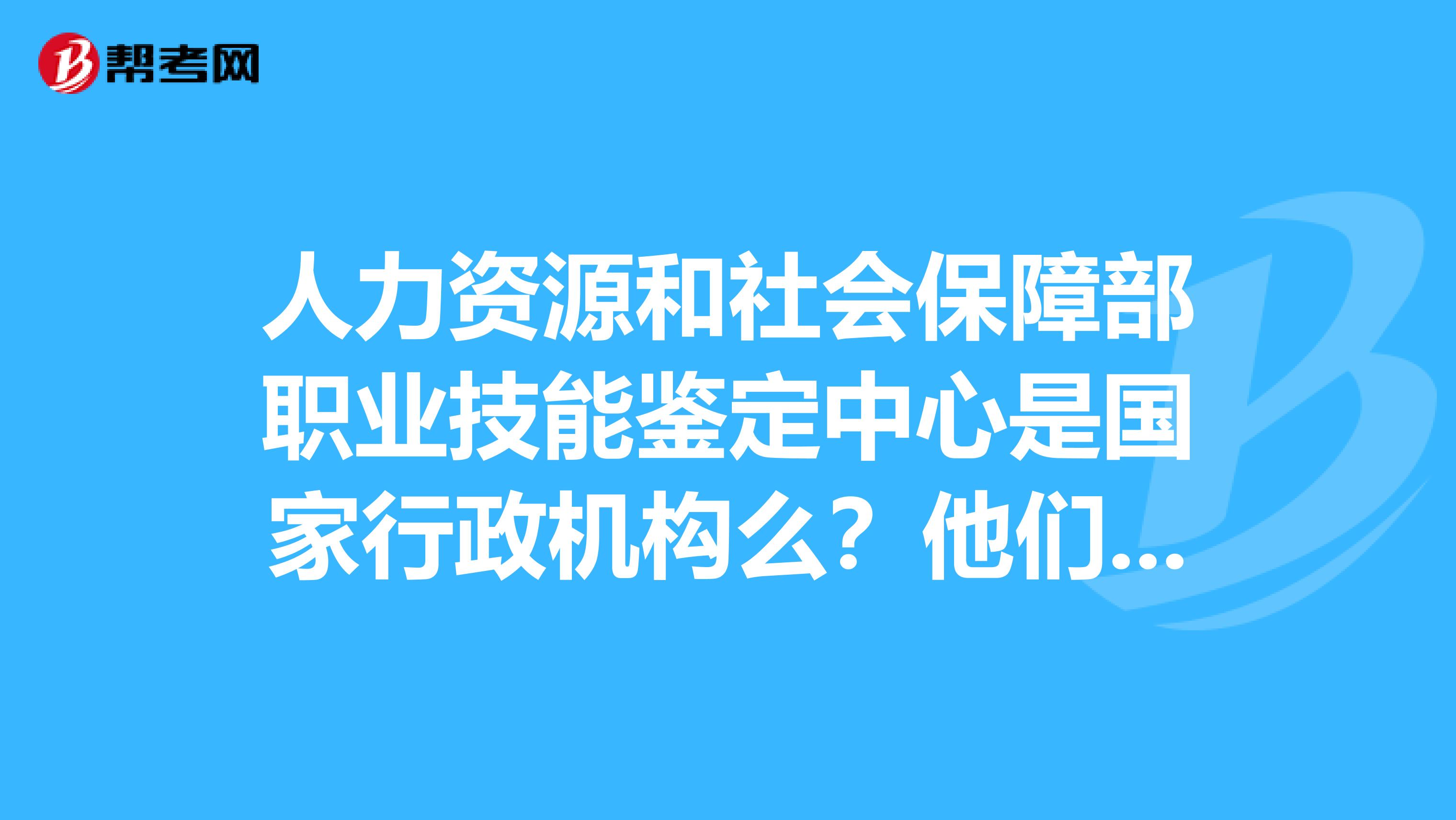 人力资源和社会保障部职业技能鉴定中心是国家行政机构么?他们发的证书具有国家法律效力么?