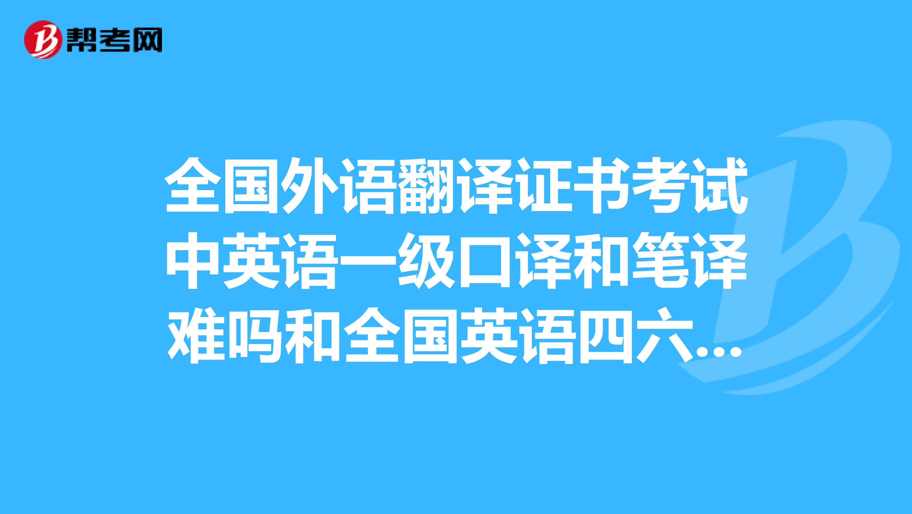 全国外语翻译证书考试中英语一级口译和笔译难吗和全国英语四六级相比呢