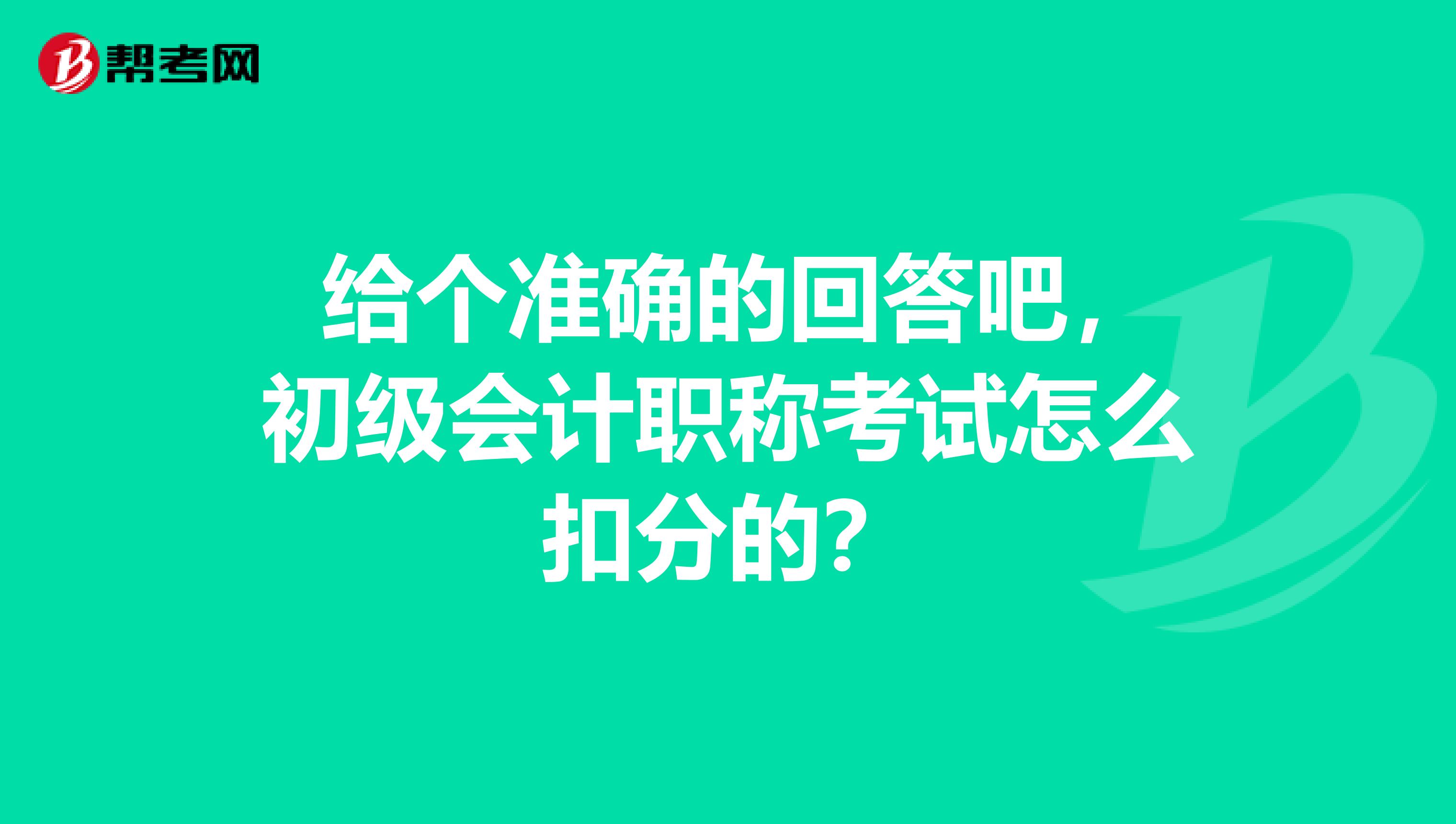 给个准确的回答吧,初级会计职称考试怎么扣分的?
