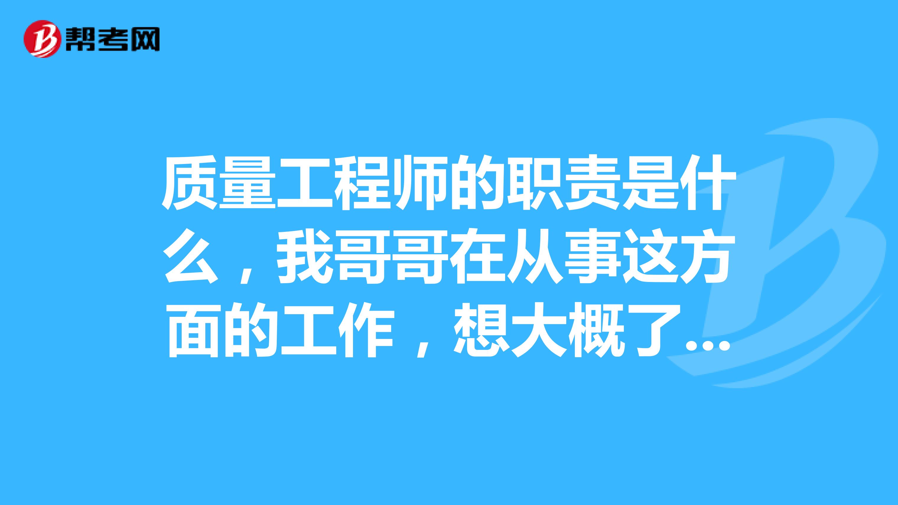 质量工程师的职责是什么,我哥哥在从事这方面的工作,想大概了解一下