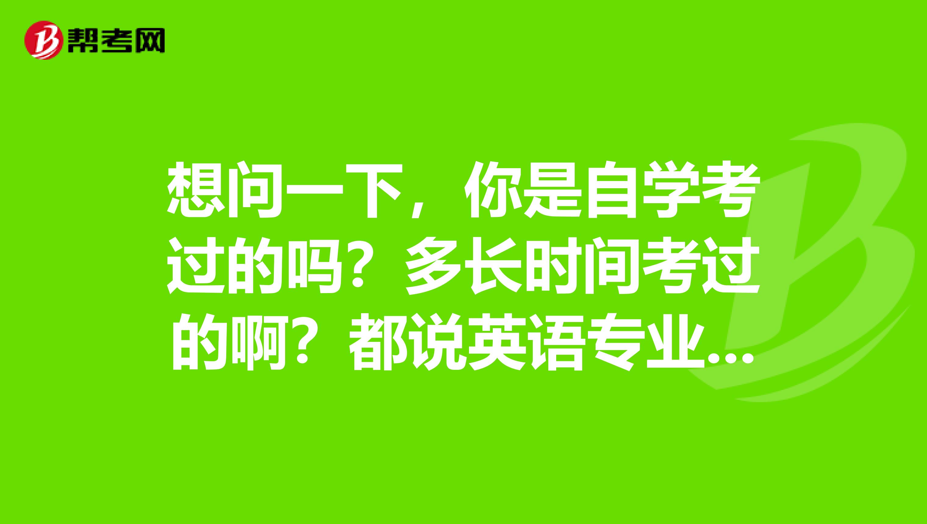 想问一下，你是自学考过的吗？多长时间考过的啊？都说英语专业自考最难了，你觉得呢？