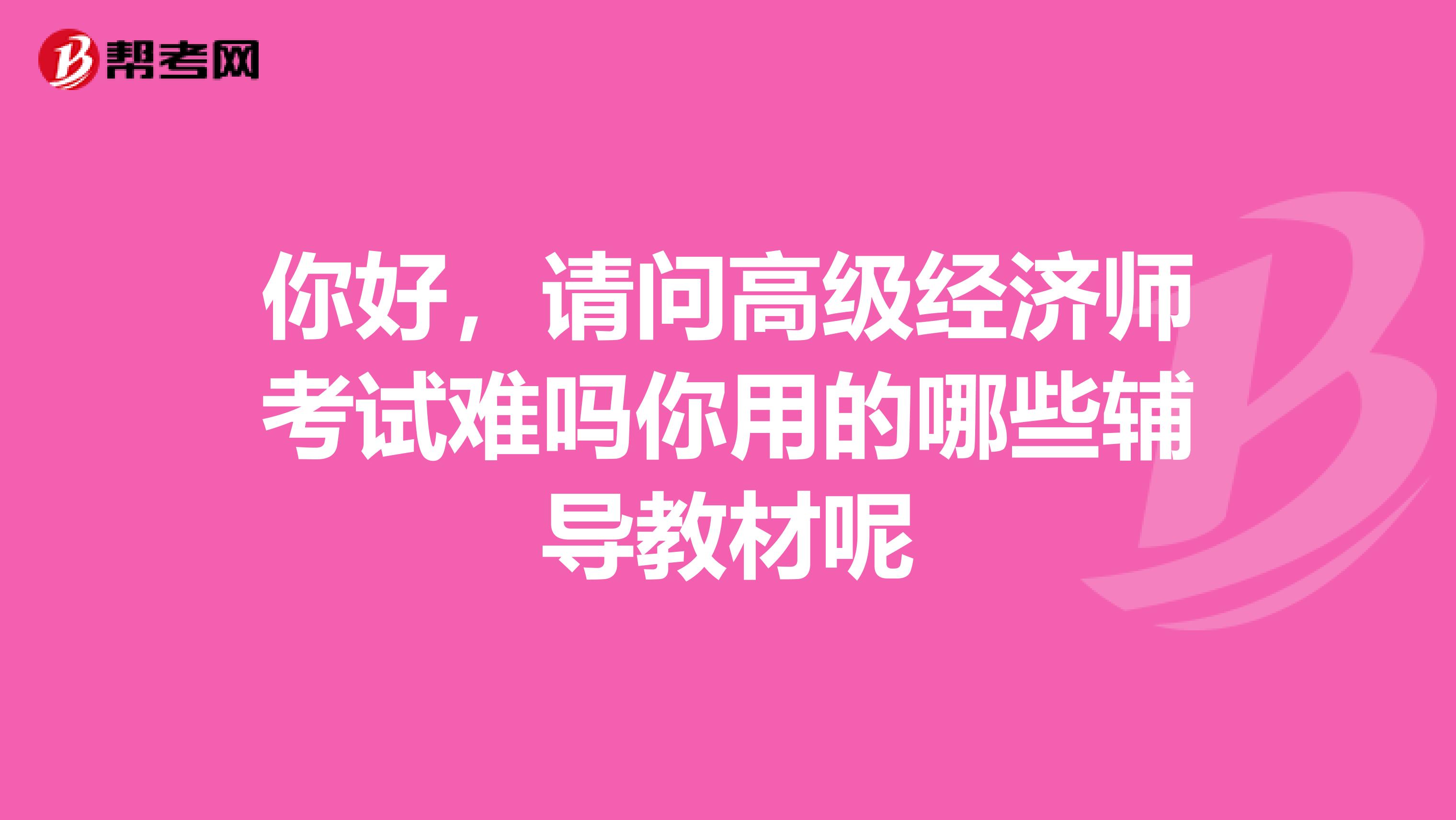 你好，请问高级经济师考试难吗你用的哪些辅导教材呢